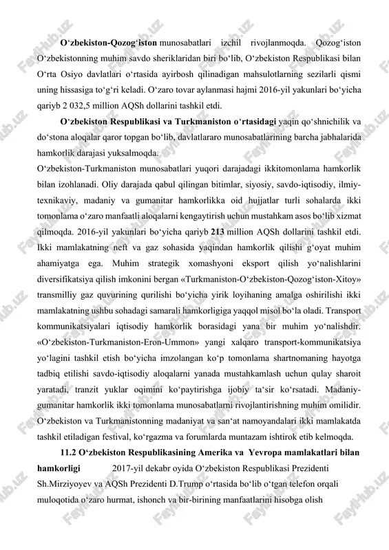 infratuzilma investitsiyalar banki bilan o’zaro hamkorlik samarali tus olmoqda. mamlakatimizdagi ijobiy o’zgarishlar dunyo hamjamiyatida o’zbekistonga bo’lgan qiziqishni oshirib, uning xalqaro maydondagi nufuzini yanada mustahkamlashga xizmat qilmoqda. albatta, yil davomida amalga oshirgan ishlarimiz to’g'risida yana ko’p gapirish mumkin. lekin bularning barchasi biz tanlagan uzoq va mashaqqatli, ayni paytda yagona to’g'ri yo’ldagi dastlabki qadamlar, desam, ayni haqiqatni aytgan bo’laman.fursatdan foydalanib, “xalq bilan muloqot va inson manfaatlari yili” davlat dasturini amalga oshirishda munosib ishtirok etgan davlat va nodavlat tashkilotlar, xo’jalik birlashmalari va kompaniyalarga, bu ezgu ishga hissa qo’shgan barcha insonlarga samimiy minnatdorchilik bildiraman. o‘zbekiston respublikasining mdh davlatlari bilan hamkorigi o‘zbekiston-qozog‘iston munosabatlari izchil rivojlanmoqda. qozog‘iston o‘zbekistonning muhim savdo sheriklaridan biri bo‘lib, o‘zbekiston respublikasi bilan o‘rta osiyo davlatlari o‘rtasida ayirbosh qilinadigan mahsulotlarning sezilarli qismi uning hissasiga to‘g‘ri keladi. o‘zaro tovar aylanmasi hajmi 2016-yil yakunlari bo‘yicha qariyb 2 032,5 million aqsh dollarini tashkil etdi. o‘zbekiston respublikasi va turkmaniston o‘rtasidagi yaqin qo‘shnichilik va do‘stona aloqalar qaror topgan …