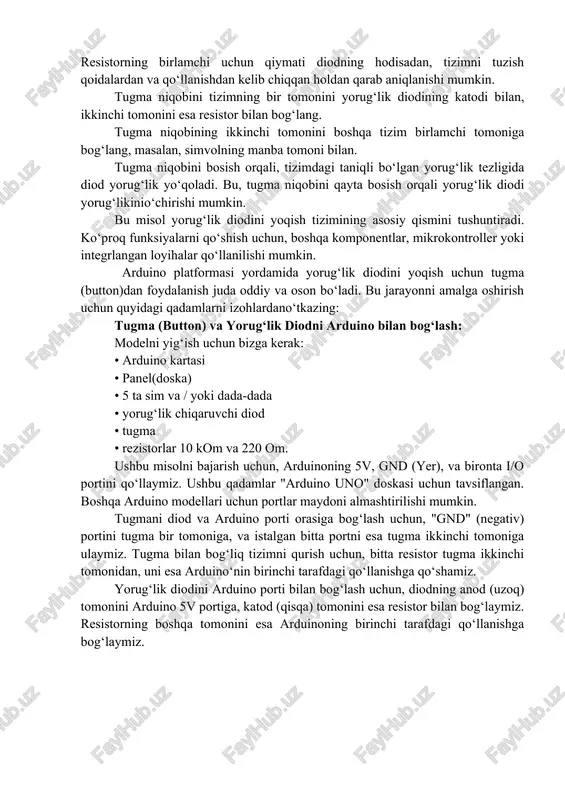 an bog‘liq tizimni qurish uchun, bitta resistor tugma ikkinchi tomonidan, uni esa arduino‘nin birinchi tarafdagi qo‘llanishga qo‘shamiz. yorug‘lik diodini arduino porti bilan bog‘lash uchun, diodning anod (uzoq) tomonini arduino 5v portiga, katod (qisqa) tomonini esa resistor bilan bog‘laymiz. resistorning boshqa tomonini esa arduinoning birinchi tarafdagi qo‘llanishga bog‘laymiz. 15-rasm. fizik sxemasi. arduino kodi, tugmani bosilganda yorug‘lik diodini yoqish va o‘chirish vaqtini boshqaradi. buning uchun, arduinoga kodni qo‘shib bormoqdasiz. quyidagi koding tugmani bosilganda yorug‘lik diodini yoqib o‘tkazadi: // tugma (button) va yorug‘lik diodi portlari const int buttonpin = 2; // tugma porti (2-pin) const int ledpin = 13; // yorug‘lik diodi porti (13-pin) // tugma holati va boshlanish holati int buttonstate = 0; int lastbuttonstate = 0; // setup funksiyasi void setup() { pinmode(ledpin, output); // yorug‘lik diodini chiqaruv rejimigao‘tkazamiz pinmode(buttonpin, input); // tugmani kiritish rejimiga o‘tkazamiz } // loop funksiyasi void loop() { buttonstate = digitalread(buttonpin); // tugma holatini o‘qiyapmiz // …