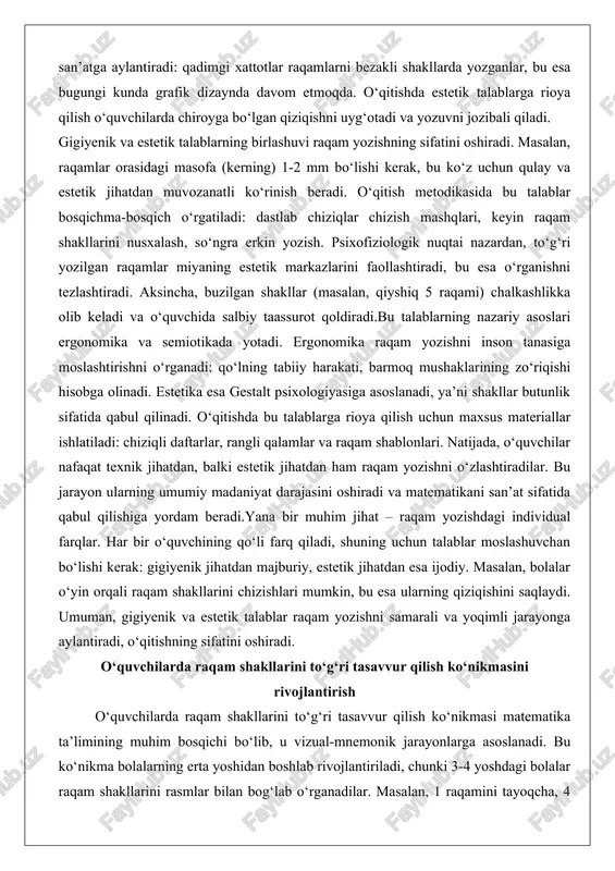 , so‘ngra erkin yozish. psixofiziologik nuqtai nazardan, to‘g‘ri yozilgan raqamlar miyaning estetik markazlarini faollashtiradi, bu esa o‘rganishni tezlashtiradi. aksincha, buzilgan shakllar (masalan, qiyshiq 5 raqami) chalkashlikka olib keladi va o‘quvchida salbiy taassurot qoldiradi.bu talablarning nazariy asoslari ergonomika va semiotikada yotadi. ergonomika raqam yozishni inson tanasiga moslashtirishni o‘rganadi: qo‘lning tabiiy harakati, barmoq mushaklarining zo‘riqishi hisobga olinadi. estetika esa gestalt psixologiyasiga asoslanadi, ya’ni shakllar butunlik sifatida qabul qilinadi. o‘qitishda bu talablarga rioya qilish uchun maxsus materiallar ishlatiladi: chiziqli daftarlar, rangli qalamlar va raqam shablonlari. natijada, o‘quvchilar nafaqat texnik jihatdan, balki estetik jihatdan ham raqam yozishni o‘zlashtiradilar. bu jarayon ularning umumiy madaniyat darajasini oshiradi va matematikani san’at sifatida qabul qilishiga yordam beradi.yana bir muhim jihat – raqam yozishdagi individual farqlar. har bir o‘quvchining qo‘li farq qiladi, shuning uchun talablar moslashuvchan bo‘lishi kerak: gigiyenik jihatdan majburiy, estetik jihatdan esa ijodiy. masalan, bolalar o‘yin orqali raqam shakllarini chizishlari mumkin, bu esa ularning qiziqishini saqlaydi. umuman, …