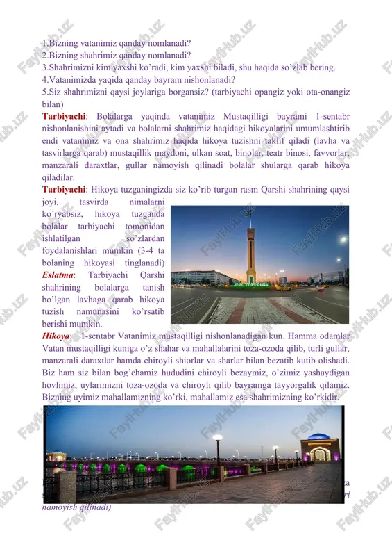 llar: rasmlar, albomlar, plakatlar. faoliyatni olib borilishi: shahar markazidagi teatr va amfiteatrga qilingan sayr tasvirlarini eslash, namoyish qilingan rasmlardan teatr binosini ko’rsatish va bino oldidagi manzarani izohlash. qo’shimcha qism: teatr san’atkorlari suratlarini ko’rsatish e’tiborga molik jihati: mustaqil fikrlash, esda saqlash, hotirlash, qobilyatlarni rivojlantiradi. xulosa: mashg’ulot jarayonida faol qatnashgan bolalar e’tirof etiladi, rag’batlantiriladi. bog’cha binosi yaqinidagi ko’rkam binolar, qurilishi borayotgan yangi binolar o’zgarishlar ko’rsatiladi, tushuntiriladi. savollar: 1.vatanimizning nomi nima? 2. biz yashayotgan shahrimizning nomi? 3.vatan mustaqilligi bayrami qaysi kun? 4. vatan haqidagi she’rlarni takrorlash. 5. vatanimiz ramzlari nomlarini aytish. tarbiyachi: barakalla bolajonlar siz vatanimiz haqida uning mustaqillik bayrami haqida va ona shahrimiz go’zalliklari haqida bilib oldingiz, bu bilan siz ona vatanimizni sevish, ardoqlash kerak ekanini o’rgandingiz. faol ishtirokchilar rag`batlantiriladi. image5.jpeg image6.png image7.jpeg image8.jpeg image9.jpeg image10.jpeg image11.jpeg image12.png image13.jpeg image14.jpeg image15.jpeg image16.jpeg image17.jpeg image18.jpeg image19.jpeg image1.png image2.png image3.png image4.jpeg