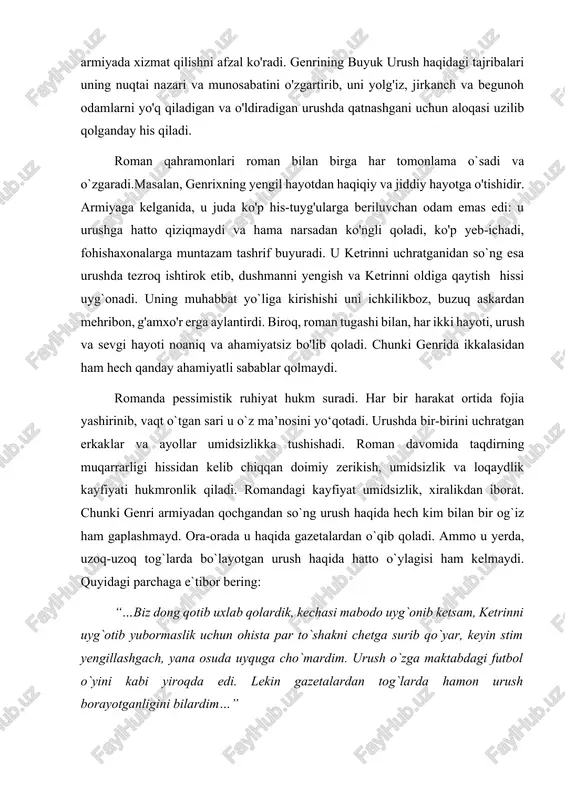 ini mukofotlash va ularning harakatlari qahramonlik bor yoki yo'qligidan qat'i nazar, medallar bilan taqdirlashni xohlaydi. bundan tashqari, urush odamlarga o'zlarining axloqiy qadriyatlarini o'zgartirishga ta'sir qiladi, bu italyan-amerikalik askar ettore moretti o'zining medallari, urush jarohatlari va u erishmoqchi bo'lgan martaba haqida maqtanishi tasvirlangan. ettore genrini amerika armiyasiga qo'shilishga undaydi, chunki bu unga italiya armiyasidan ko'ra ko'proq tovon to'laydi. morettining axloqiy qadriyatlari uning amerika armiyasiga qo'shilish fikrida namoyon bo'ladi, chunki u xizmatlari uchun unga ko'proq pul to'laydigan armiyada xizmat qilishni afzal ko'radi. genrining buyuk urush haqidagi tajribalari uning nuqtai nazari va munosabatini o'zgartirib, uni yolg'iz, jirkanch va begunoh odamlarni yo'q qiladigan va o'ldiradigan urushda qatnashgani uchun aloqasi uzilib qolganday his qiladi. roman qahramonlari roman bilan birga har tomonlama o`sadi va o`zgaradi.masalan, genrixning yengil hayotdan haqiqiy va jiddiy hayotga o'tishidir. armiyaga kelganida, u juda ko'p his-tuyg'ularga beriluvchan odam emas edi: u urushga hatto qiziqmaydi va hama narsadan ko'ngli qoladi, ko'p yeb-ichadi, fohishaxonalarga muntazam …