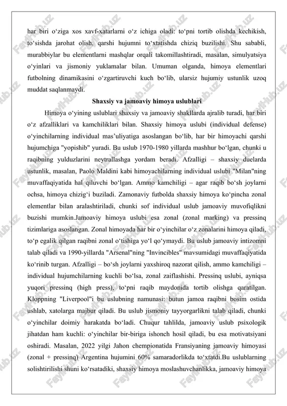 ri shaxsiy va jamoaviy shakllarda ajralib turadi, har biri o‘z afzalliklari va kamchiliklari bilan. shaxsiy himoya uslubi (individual defense) o‘yinchilarning individual mas’uliyatiga asoslangan bo‘lib, har bir himoyachi qarshi hujumchiga "yopishib" yuradi. bu uslub 1970-1980 yillarda mashhur bo‘lgan, chunki u raqibning yulduzlarini neytrallashga yordam beradi. afzalligi – shaxsiy duelarda ustunlik, masalan, paolo maldini kabi himoyachilarning individual uslubi "milan"ning muvaffaqiyatida hal qiluvchi bo‘lgan. ammo kamchiligi – agar raqib bo‘sh joylarni ochsa, himoya chizig‘i buziladi. zamonaviy futbolda shaxsiy himoya ko‘pincha zonal elementlar bilan aralashtiriladi, chunki sof individual uslub jamoaviy muvofiqlikni buzishi mumkin.jamoaviy himoya uslubi esa zonal (zonal marking) va pressinq tizimlariga asoslangan. zonal himoyada har bir o‘yinchilar o‘z zonalarini himoya qiladi, to‘p egalik qilgan raqibni zonal o‘tishiga yo‘l qo‘ymaydi. bu uslub jamoaviy intizomni talab qiladi va 1990-yillarda "arsenal"ning "invincibles" mavsumidagi muvaffaqiyatida ko‘rinib turgan. afzalligi – bo‘sh joylarni yaxshiroq nazorat qilish, ammo kamchiligi – individual hujumchilarning kuchli bo‘lsa, zonal zaiflashishi. pressinq uslubi, ayniqsa yuqori …