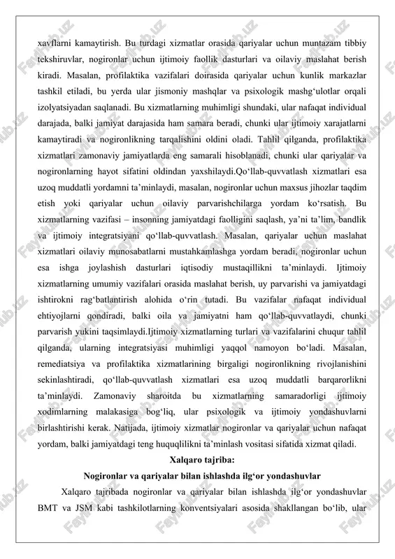 rajatlarni kamaytiradi va nogironlikning tarqalishini oldini oladi. tahlil qilganda, profilaktika xizmatlari zamonaviy jamiyatlarda eng samarali hisoblanadi, chunki ular qariyalar va nogironlarning hayot sifatini oldindan yaxshilaydi.qo‘llab-quvvatlash xizmatlari esa uzoq muddatli yordamni ta’minlaydi, masalan, nogironlar uchun maxsus jihozlar taqdim etish yoki qariyalar uchun oilaviy parvarishchilarga yordam ko‘rsatish. bu xizmatlarning vazifasi – insonning jamiyatdagi faolligini saqlash, ya’ni ta’lim, bandlik va ijtimoiy integratsiyani qo‘llab-quvvatlash. masalan, qariyalar uchun maslahat xizmatlari oilaviy munosabatlarni mustahkamlashga yordam beradi, nogironlar uchun esa ishga joylashish dasturlari iqtisodiy mustaqillikni ta’minlaydi. ijtimoiy xizmatlarning umumiy vazifalari orasida maslahat berish, uy parvarishi va jamiyatdagi ishtirokni rag‘batlantirish alohida o‘rin tutadi. bu vazifalar nafaqat individual ehtiyojlarni qondiradi, balki oila va jamiyatni ham qo‘llab-quvvatlaydi, chunki parvarish yukini taqsimlaydi.ijtimoiy xizmatlarning turlari va vazifalarini chuqur tahlil qilganda, ularning integratsiyasi muhimligi yaqqol namoyon bo‘ladi. masalan, remediatsiya va profilaktika xizmatlarining birgaligi nogironlikning rivojlanishini sekinlashtiradi, qo‘llab-quvvatlash xizmatlari esa uzoq muddatli barqarorlikni ta’minlaydi. zamonaviy sharoitda bu xizmatlarning samaradorligi ijtimoiy xodimlarning malakasiga bog‘liq, ular …