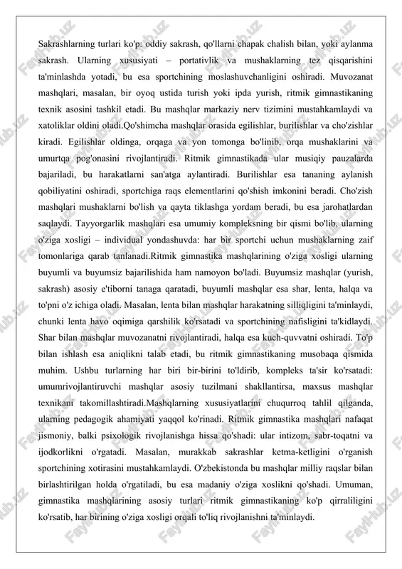 y pauzalarda bajariladi, bu harakatlarni san'atga aylantiradi. burilishlar esa tananing aylanish qobiliyatini oshiradi, sportchiga raqs elementlarini qo'shish imkonini beradi. cho'zish mashqlari mushaklarni bo'lish va qayta tiklashga yordam beradi, bu esa jarohatlardan saqlaydi. tayyorgarlik mashqlari esa umumiy kompleksning bir qismi bo'lib, ularning o'ziga xosligi – individual yondashuvda: har bir sportchi uchun mushaklarning zaif tomonlariga qarab tanlanadi.ritmik gimnastika mashqlarining o'ziga xosligi ularning buyumli va buyumsiz bajarilishida ham namoyon bo'ladi. buyumsiz mashqlar (yurish, sakrash) asosiy e'tiborni tanaga qaratadi, buyumli mashqlar esa shar, lenta, halqa va to'pni o'z ichiga oladi. masalan, lenta bilan mashqlar harakatning silliqligini ta'minlaydi, chunki lenta havo oqimiga qarshilik ko'rsatadi va sportchining nafisligini ta'kidlaydi. shar bilan mashqlar muvozanatni rivojlantiradi, halqa esa kuch-quvvatni oshiradi. to'p bilan ishlash esa aniqlikni talab etadi, bu ritmik gimnastikaning musobaqa qismida muhim. ushbu turlarning har biri bir-birini to'ldirib, kompleks ta'sir ko'rsatadi: umumrivojlantiruvchi mashqlar asosiy tuzilmani shakllantirsa, maxsus mashqlar texnikani takomillashtiradi.mashqlarning xususiyatlarini chuqurroq tahlil qilganda, ularning pedagogik ahamiyati …