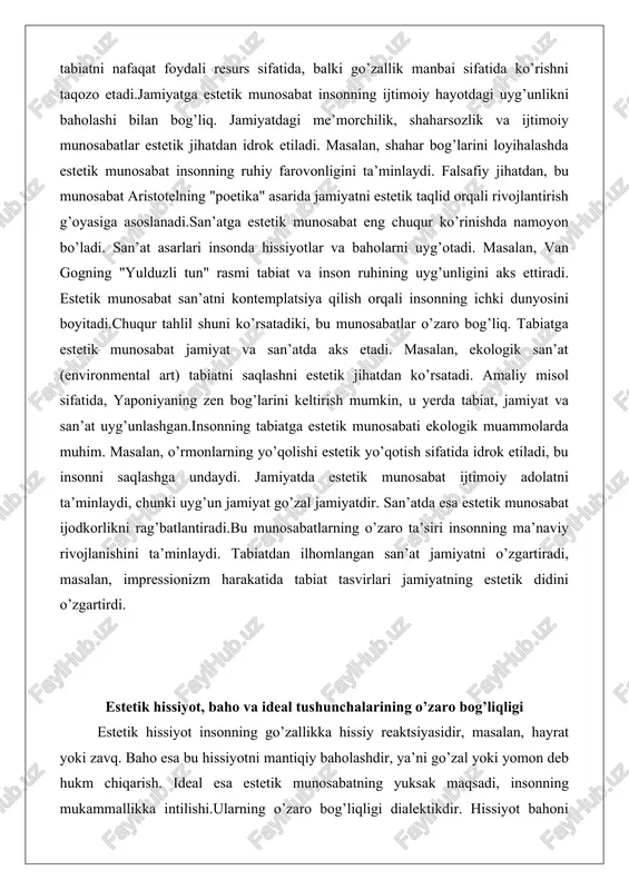 ini ta’minlaydi. falsafiy jihatdan, bu munosabat aristotelning "poetika" asarida jamiyatni estetik taqlid orqali rivojlantirish g’oyasiga asoslanadi.san’atga estetik munosabat eng chuqur ko’rinishda namoyon bo’ladi. san’at asarlari insonda hissiyotlar va baholarni uyg’otadi. masalan, van gogning "yulduzli tun" rasmi tabiat va inson ruhining uyg’unligini aks ettiradi. estetik munosabat san’atni kontemplatsiya qilish orqali insonning ichki dunyosini boyitadi.chuqur tahlil shuni ko’rsatadiki, bu munosabatlar o’zaro bog’liq. tabiatga estetik munosabat jamiyat va san’atda aks etadi. masalan, ekologik san’at (environmental art) tabiatni saqlashni estetik jihatdan ko’rsatadi. amaliy misol sifatida, yaponiyaning zen bog’larini keltirish mumkin, u yerda tabiat, jamiyat va san’at uyg’unlashgan.insonning tabiatga estetik munosabati ekologik muammolarda muhim. masalan, o’rmonlarning yo’qolishi estetik yo’qotish sifatida idrok etiladi, bu insonni saqlashga undaydi. jamiyatda estetik munosabat ijtimoiy adolatni ta’minlaydi, chunki uyg’un jamiyat go’zal jamiyatdir. san’atda esa estetik munosabat ijodkorlikni rag’batlantiradi.bu munosabatlarning o’zaro ta’siri insonning ma’naviy rivojlanishini ta’minlaydi. tabiatdan ilhomlangan san’at jamiyatni o’zgartiradi, masalan, impressionizm harakatida tabiat tasvirlari jamiyatning estetik didini o’zgartirdi. estetik …