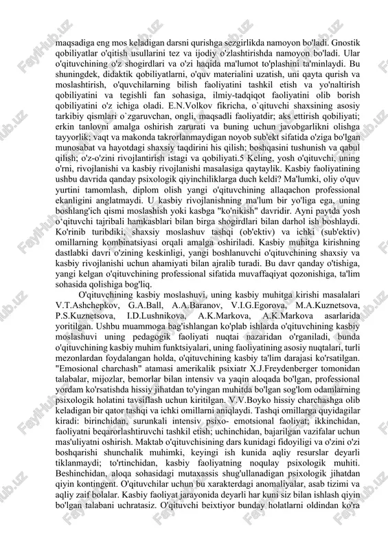 ojlanishi uchun ahamiyati bilan ajralib turadi. bu davr qanday o'tishiga, yangi kelgan o'qituvchining professional sifatida muvaffaqiyat qozonishiga, ta'lim sohasida qolishiga bog'liq. o'qituvchining kasbiy moslashuvi, uning kasbiy muhitga kirishi masalalari v.t.ashchepkov, g.a.ball, a.a.baranov, v.i.g.egorova, m.a.kuznetsova, p.s.kuznetsova, i.d.lushnikova, a.k.markova, a.k.markova asarlarida yoritilgan. ushbu muammoga bag'ishlangan ko'plab ishlarda o'qituvchining kasbiy moslashuvi uning pedagogik faoliyati nuqtai nazaridan o'rganiladi, bunda o'qituvchining kasbiy muhim funktsiyalari, uning faoliyatining asosiy nuqtalari, turli mezonlardan foydalangan holda, o'qituvchining kasbiy ta'lim darajasi ko'rsatilgan. "emosional charchash" atamasi amerikalik psixiatr x.j.freydenberger tomonidan talabalar, mijozlar, bemorlar bilan intensiv va yaqin aloqada bo'lgan, professional yordam ko'rsatishda hissiy jihatdan to'yingan muhitda bo'lgan sog'lom odamlarning psixologik holatini tavsiflash uchun kiritilgan. v.v.boyko hissiy charchashga olib keladigan bir qator tashqi va ichki omillarni aniqlaydi. tashqi omillarga quyidagilar kiradi: birinchidan, surunkali intensiv psixo- emotsional faoliyat; ikkinchidan, faoliyatni beqarorlashtiruvchi tashkil etish; uchinchidan, bajarilgan vazifalar uchun mas'uliyatni oshirish. maktab o'qituvchisining dars kunidagi fidoyiligi va o'zini o'zi boshqarishi shunchalik muhimki, keyingi ish kunida …