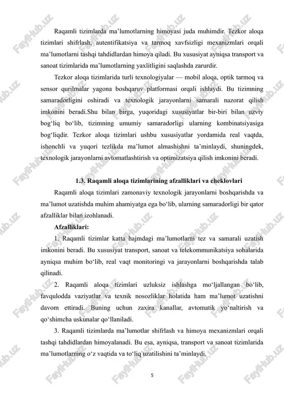 sh imkonini beradi. bu xususiyat transport, sanoat va telekommunikatsiya sohalarida ayniqsa muhim bo‘lib, real vaqt monitoringi va jarayonlarni boshqarishda talab qilinadi. 2. raqamli aloqa tizimlari uzluksiz ishlashga mo‘ljallangan bo‘lib, favqulodda vaziyatlar va texnik nosozliklar holatida ham ma’lumot uzatishni davom ettiradi. buning uchun zaxira kanallar, avtomatik yo‘naltirish va qo‘shimcha uskunalar qo‘llaniladi. 3. raqamli tizimlarda ma’lumotlar shifrlash va himoya mexanizmlari orqali tashqi tahdidlardan himoyalanadi. bu esa, ayniqsa, transport va sanoat tizimlarida ma’lumotlarning o‘z vaqtida va to‘liq uzatilishini ta’minlaydi. 4. raqamli tizimlar turli texnologiyalar va qurilmalarni birlashtirish imkonini beradi. tarmoqni kengaytirish, yangi qurilmalarni integratsiya qilish va o‘zgaruvchan ish sharoitlariga moslashish tizim samaradorligini oshiradi. 5. turli qurilmalar va stansiyalar yagona boshqaruv platformasi orqali nazorat qilinadi, bu esa tizimni boshqarishni osonlashtiradi va texnologik jarayonlarni samarali monitoring qilish imkonini beradi. cheklovlari: 1. raqamli tizimlarni yaratish va ulash uchun zamonaviy uskunalar va tarmoq infratuzilmasi talab etiladi. bu dastlabki investitsiyani oshiradi va loyihaning moliyaviy xarajatlarini ko‘paytiradi. 2. raqamli …