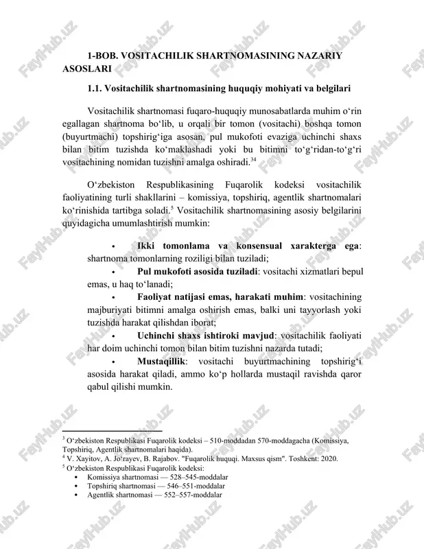 “shartnoma huquqi asoslari”, 2021-yil] [7: raxmonqulov d.a. “fuqarolik huquqi: maxsus bo‘lim”, 2020-yil] 🔹 huquqiy asosi: o‘zbekiston respublikasi fuqarolik kodeksining 528–557-moddalarida vositachilik faoliyatining shakllari — komissiya, topshiriq, agentlik shartnomalari orqali tartibga solinadi. garchi "vositachilik shartnomasi" alohida atama sifatida tilga olinmasa-da, mazkur shartnomalar uning huquqiy negizini tashkil etadi. 2. shartnomaning subyektlari · buyurtmachi – vositachidan muayyan huquqiy harakatni (masalan, bitim tuzish) amalga oshirishni so‘raydi. · vositachi – ushbu topshiriqni bajaruvchi shaxs bo‘lib, faoliyatini o‘z nomidan (komissioner sifatida) yoki buyurtmachining nomidan (agent sifatida) olib boradi. vositachilik shartnomasida vositachining huquqiy holati dualistik xarakterga ega bo‘lib, u mustaqil harakat qilsa-da, uning faoliyati natijalari buyurtmachining manfaatlariga xizmat qiladi.[footnoteref:8] [8: jo‘rayev a., xayitov v. “fuqarolik huquqi nazariyasi va amaliyoti”, 2019-yil] 3. huquqiy munosabatlar xarakteri vositachilik shartnomasi shaxsiy ishonchga asoslangan bo‘lib, uni boshqa shartnomalardan ajratib turadigan jihatlaridan biri bu vositachining o‘z tashabbusi bilan harakat qilish imkonidir.[footnoteref:9][footnoteref:10] bunday shartnomalarda vositachining huquqlari va majburiyatlari aniq belgilanadi, bu esa fuqarolik muomalasining …