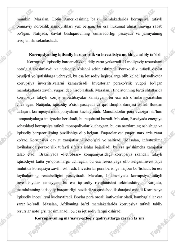 gini pasaytiradi. masalan, indoneziyada korrupsiya tufayli investitsiyalar kamaygan, bu esa iqtisodiy rivojlanishni sekinlashtirgan. natijada, mamlakatning iqtisodiy barqarorligi buziladi va qashshoqlik darajasi oshadi.korrupsiya iqtisodiy inequlityni kuchaytiradi. boylar pora orqali imtiyozlar oladi, kambag’allar esa zarar ko’radi. masalan, afrikaning ba’zi mamlakatlarida korrupsiya tufayli tabiiy resurslar noto’g’ri taqsimlanadi, bu esa iqtisodiy farqni oshiradi. korrupsiyaning ma’naviy-axloqiy qadriyatlarga zararli ta’siri korrupsiya jamiyatning ma’naviy-axloqiy qadriyatlarini buzadi. u odamlarda adolat tuyg’usini yo’qotadi va axloqiy me’yorlarni pasaytiradi. poraxo’rlik jamiyatda normal holatga aylanganda, fuqarolar axloqiy qadriyatlarini yo’qotadi.masalan, ta’lim tizimida korrupsiya tufayli talabalar pora orqali baho oladi, bu esa bilim sifatini pasaytiradi va axloqiy qadriyatlarini buzadi. ukrainada ta’limdagi korrupsiya tufayli yosh avlodda axloqiy muammolar yuzaga kelgan. korrupsiya oilaviy qadriyatlariga ta’sir etadi. ota-onalar farzandlariga pora berishni o’rgatishadi, bu esa jamiyatning axloqiy asosini buzadi. masalan, o’rta osiyoning ba’zi mamlakatlarida korrupsiya tufayli oilalarda axloqiy tarbiya zaiflashgan.bundan tashqari, korrupsiya diniy va madaniy qadriyatlarini buzadi. mansabdorlar pora orqali diniy muassasalarga aralashadi, bu esa jamiyatda ma’naviy inqirozga …