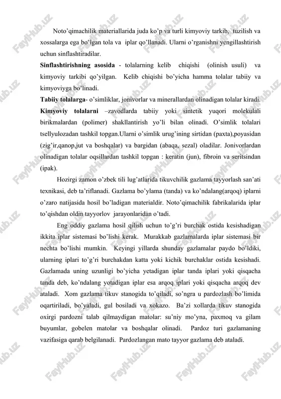 lar, gobelen matolar va boshqalar olinadi. pardoz turi gazlamaning vazifasiga qarab belgilanadi. pardozlangan mato tayyor gazlama deb ataladi. shunday qilib, umumiy holda gazlama tayyorlash uchun ishlab chiqarishning to’rt bosqichi zarur ekan: tola – kalava ip – xom gazlama – tayyor gazlama. tikuvchilikda ishlatiladigan materiallar vazifasiga qarab olti guruhga bo’linadi: a) asosiy materiallar - tiquvchilik buyumni usti sifatida qo’llaniladi (gazlama, trikotaj va nonoto’qima polotno, tabiiy va sun‘iy charm va mo’yna, kompleks va plenkali materiallar); b) astarli va qistirma materiallar; v) isituvchi materiallar - issiqni saqlovchi sifatida qo’llaniladi (momiq paxta, vatin, porolon, tabiiy va sun‘iy mo’yna); g) buyum qismlarini biriktiruvchi materiallar(tiquv ipi, yigirilgan ip, yelim materiallar); d) bezash materiallari (tasma, to’r, shnurlar va boshqa); e) furnitura- yordamchi material (tugma, molniya,ilmoqlar, knopqa va boshqa). to’quvchilik buyumlarni aksariyati noto’qimachilik materiallardan tayyorlanadi: gazlama, trikotaj va nonoto’qima polotnolardan tiquv va yigirilgan iplar, momiq, vatin va boshqa qo’llagan holda. 1.o‘zbekiston respublikasi qonunlari: 1. “ta’lim to‘g‘risida”gi qonun .toshkent. …