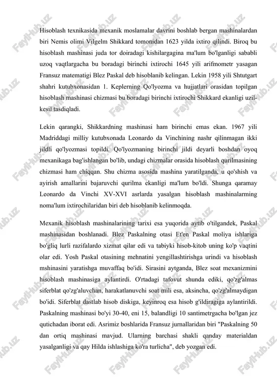 hunda ediki, qo'zg'almas siferblat qo'zg'aluvchan, harakatlanuvchi soat mili esa, aksincha, qo'zg'almaydigan bo'idi. siferblat dastlab hisob diskiga, keyinroq esa hisob g'ildiragiga aylantirildi. paskalning mashinasi bo'yi 30-40, eni 15, balandligi 10 santimetrgacha bo'lgan jez qutichadan iborat edi. asrimiz boshlarida fransuz jurnallaridan biri "paskalning 50 dan ortiq mashinasi mavjud. ularning barchasi shakli qanday materialdan yasalganligi va qay hilda ishlashiga ko'ra turlicha", deb yozgan edi. paskalning mashinasi nemis matematigi, mexanigi va faylasufi gotfrid leybnisni ham ixtirochilikka undadi. ammo u faqat qo'shish va ayirishnigina emas, balki to'rtala arifmetik amalni bajara oladigan mashina yaratishni istardi. leybnis 1673 yili shunday mashinani yaratdi va uni parij akademiyasiga taqdim qildi. bu hisoblash mashinasidagi yangilik shunda ediki. leybnis birinchi bo'lib, raqamlar teradigan g'ildirakni pog'onali valik atrofida turli uzunlikdagi o'nta zinasi bo'lgan silindr bilan almashtirdi. u mashinalardan birini rossiya podshosi petr i ga sovg'a qilmoqchi edi, lekin, afsuski, o'sha mashinani ta'mirlash zarur bo'lib qoldi. leybnis uni tuzatishga berdi, biroq mexanik qancha …