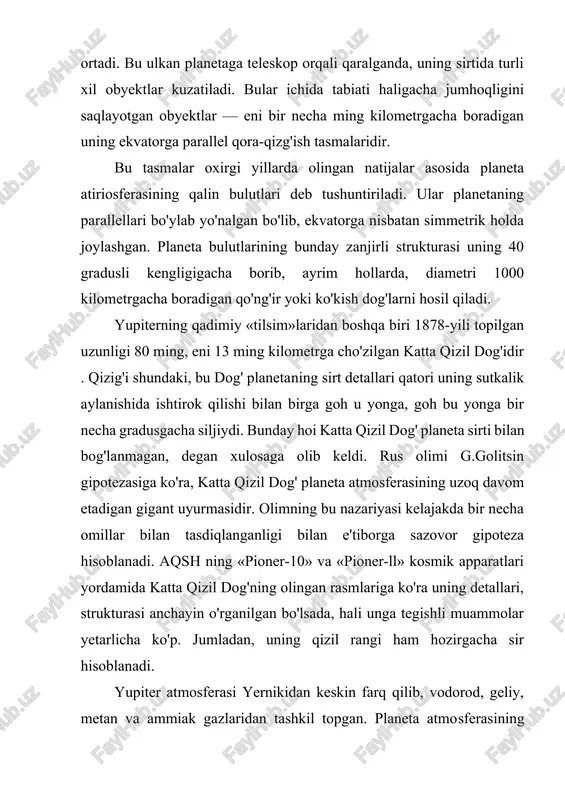 yerga yuborgan «radiogrammasi» da planeta atmosferasida geliy borligini ma'lum qilganda, astronomlar «yengil nafas» olishdi. bu olingan ma'lumotlar unda geliyning miqdori planeta atmosferasining 25% ini yoki 70 yer massasiga teng ekanligini ko'rsatdi. planeta atmosferasining asosiy qismini tashkil etgan vodorod esa uning atmosferasining 70% ini yoki 225 yer massasiga teng qismini tashkil qiladi. shuningdek, planetaga tegishli spektogrammalarning tahlili uning atmosferasida sezilarli miqdorda asetilen (c2h2) va etan (c2h6) borligini ma'lum qildi. gigant planeta atmosferasida suv bug'larining topilishi ham katta voqea bo'ldi, chunki olimlar uning bulutli qatlamlarining aniqlangan temperaturasi -120 °c — -130 °c dan past bo'lib, bunday temperaturada suv bug'lari doimo muz holatidagina bo'lishi mumkin deb taxmin qilardilar. planetaga xos sirlarni «fosh» qihshda 1973- yilning 4- dekabrida yupiterdan 130 ming kilometrli masofadan o'tgan «pioner-10» (aqsh) avtomatik stansiyasining xizmati katta bo'ldi. bu kosmik apparat yerdan uchirilgach, qariyb ikki yillik sayohatdan so'ng, yupiterda «mehmon» bo'ldi. avtomatik stansiya yupiterga 6,5 million kilometr yaqinlashgandayoq, planeta magnitosferasi unga …