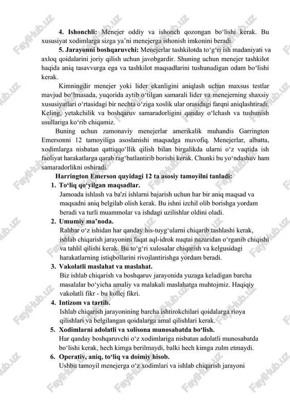 i kerak. kimningdir menejer yoki lider ekanligini aniqlash uchun maxsus testlar mavjud boʻlmasada, yuqorida aytib oʻtilgan samarali lider va menejerning shaxsiy xususiyatlari oʻrtasidagi bir nechta oʻziga xoslik ular orasidagi farqni aniqlashtiradi. keling, yetakchilik va boshqaruv samaradorligini qanday oʻlchash va tushunish usullariga koʻrib chiqamiz. buning uchun zamonaviy menejerlar amerikalik muhandis garrington emersonni 12 tamoyiliga asoslanishi maqsadga muvofiq. menejerlar, albatta, xodimlarga nisbatan qattiqqo‘llik qilish bilan birgalikda ularni o‘z vaqtida ish faoliyat harakatlarga qarab rag‘batlantirib borishi kerak. chunki bu yo‘ndashuv ham samaradorlikni oshiradi. harrington emerson quyidagi 12 ta asosiy tamoyilni tanladi: 1. to‘liq qo‘yilgan maqsadlar. jamoada ishlash va ba'zi ishlarni bajarish uchun har bir aniq maqsad va maqsadni aniq belgilab olish kerak. bu ishni izchil olib borishga yordam beradi va turli muammolar va ishdagi uzilishlar oldini oladi. 2. umumiy ma’noda. rahbar o‘z ishidan har qanday his-tuyg‘ularni chiqarib tashlashi kerak, ishlab chiqarish jarayonini faqat aql-idrok nuqtai nazaridan o‘rganib chiqishi va tahlil qilishi kerak. bu …