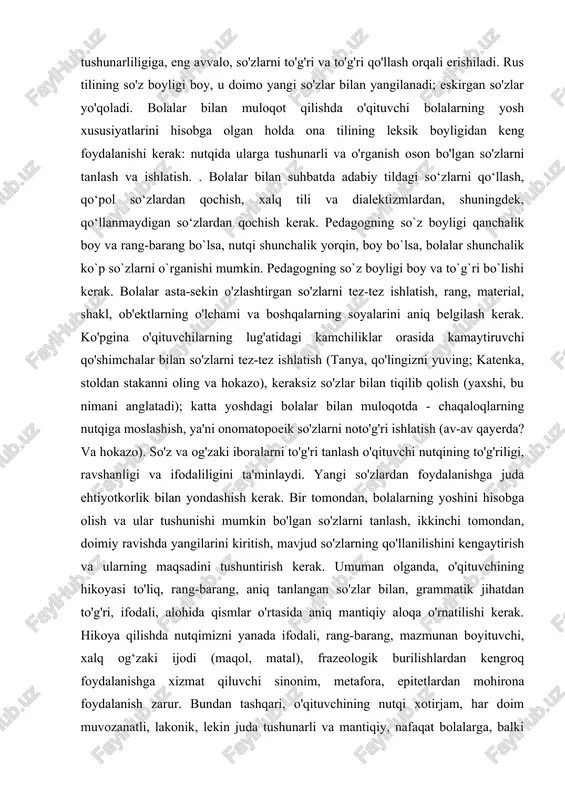 edagogning so`z boyligi qanchalik boy va rang-barang bo`lsa, nutqi shunchalik yorqin, boy bo`lsa, bolalar shunchalik ko`p so`zlarni o`rganishi mumkin. pedagogning so`z boyligi boy va to`g`ri bo`lishi kerak. bolalar asta-sekin o'zlashtirgan so'zlarni tez-tez ishlatish, rang, material, shakl, ob'ektlarning o'lchami va boshqalarning soyalarini aniq belgilash kerak. ko'pgina o'qituvchilarning lug'atidagi kamchiliklar orasida kamaytiruvchi qo'shimchalar bilan so'zlarni tez-tez ishlatish (tanya, qo'lingizni yuving; katenka, stoldan stakanni oling va hokazo), keraksiz so'zlar bilan tiqilib qolish (yaxshi, bu nimani anglatadi); katta yoshdagi bolalar bilan muloqotda - chaqaloqlarning nutqiga moslashish, ya'ni onomatopoeik so'zlarni noto'g'ri ishlatish (av-av qayerda? va hokazo). so'z va og'zaki iboralarni to'g'ri tanlash o'qituvchi nutqining to'g'riligi, ravshanligi va ifodaliligini ta'minlaydi. yangi so'zlardan foydalanishga juda ehtiyotkorlik bilan yondashish kerak. bir tomondan, bolalarning yoshini hisobga olish va ular tushunishi mumkin bo'lgan so'zlarni tanlash, ikkinchi tomondan, doimiy ravishda yangilarini kiritish, mavjud so'zlarning qo'llanilishini kengaytirish va ularning maqsadini tushuntirish kerak. umuman olganda, o'qituvchining hikoyasi to'liq, rang-barang, aniq tanlangan so'zlar bilan, …