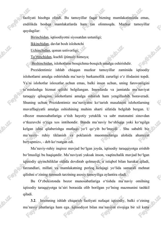 hotlarning muvaffaqiyatli amalga oshishining muhim sharti sifatida belgilab bergan. u «bozor munosabatlariga o‘tish hayotiy yetuklik va sabr matonatni sinovdan o‘tkazuvchi o‘ziga xos imtihondir. bunda ma’naviy bo‘shliqqa yoki ko‘ngilga kelgan ishni qilaberishga mutlaqo yo‘l qo‘yib bo‘lmaydi . shu sababli biz ma’naviy- ruhiy tiklanish va poklanish muommolariga alohida ahamiyat beryapmiz», - deb ko‘rsatgan edi. ma’naviy-ruhiy inqiroz mavjud bo‘lgan joyda, iqtisodiy taraqqiyotga erishib bo‘lmasligi bu haqiqatdir. ma’naviyati yuksak inson, vaqtinchalik mavjud bo‘lgan iqtisodiy qiyinchiliklar oldida dovdirab qolmaydi, u istiqbol bilan harakat qiladi, farzandlari, millati va mamlakatning porloq kelajagi yo‘lida samarali mehnat qilishni o‘zining turmush tarzining asosiy tamoyiliga aylantira oladi. bu o‘zbekistonda bozor munosabatlariga o‘tishda ma’naviy omilning iqtisodiy taraqqiyotga ta’siri borasida olib borilgan yo‘lning mazmunini tashkil qiladi. 3.2. insonning ishlab chiqarish faoliyati nafaqat iqtisodiy, balki o‘zining ma’naviy jihatlariga ham ega. iqtisodiyot bilan ma’naviyat rivojiga bir xil katta ahamiyat bergan jamiyat o‘zining yirik ijtimoiy ziddiyatlarisiz va qarama – qarshiliklarsiz barqaror taraqqiy etishi uchun zamin yaratadi. …