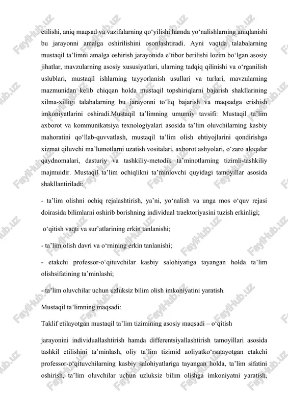 olari, o‘zaro aloqalar qaydnomalari, dasturiy va tashkiliy-metodik ta’minotlarning tizimli-tashkiliy majmuidir. mustaqil ta’lim ochiqlikni ta’minlovchi quyidagi tamoyillar asosida shakllantiriladi: - ta’lim olishni ochiq rejalashtirish, ya’ni, yo‘nalish va unga mos o‘quv rejasi doirasida bilimlarni oshirib borishning individual traektoriyasini tuzish erkinligi; o‘qitish vaqti va sur’atlarining erkin tanlanishi; - ta’lim olish davri va o‘rnining erkin tanlanishi; - etakchi professor-o‘qituvchilar kasbiy salohiyatiga tayangan holda ta’lim olishsifatining ta’minlashi; - ta’lim oluvchilar uchun uzluksiz bilim olish imkoniyatini yaratish. mustaqil ta’limning maqsadi: taklif etilayotgan mustaqil ta’lim tizimining asosiy maqsadi – o‘qitish jarayonini individuallashtirish hamda differentsiyallashtirish tamoyillari asosida tashkil etilishini ta’minlash, oliy ta’lim tizimid aoliyatko‘rsatayotgan etakchi professor-o‘qituvchilarning kasbiy salohiyatlariga tayangan holda, ta’lim sifatini oshirish, ta’lim oluvchilar uchun uzluksiz bilim olishga imkoniyatni yaratish, ta’lim olishning turli shakllarini o‘zaro bir-biriga yaqinlashtirishdan iborat. mustaqil ta’lim oluvchilarning mustaqil ta’lim faoliyatida zamonaviy pedagogic texnologiya va ular asosida yaratilgan interfaol usullardan foydalanishi,mustaqil ta’limning barcha shakllarini yangi texnika va texnologiya yutuqlarini hisobga olgan xolda zamonaviy texnologiyalar …