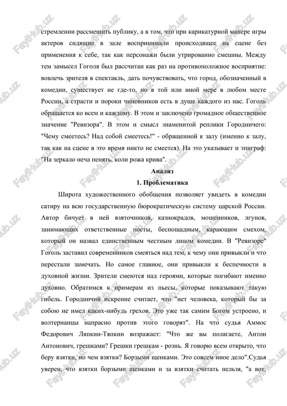 ak samim bogom ustroeno, i volteriantsi naprasno protiv etogo govoryat". na chto sudya ammos fedorovich lyapkin-tyapkin vozrajaet: "chto je vi polagaete, anton antonovich, greshkami? greshki greshkam - rozn. ya govoryu vsem otkrito, chto beru vzyatki, no chem vzyatki? borzimi shenkami. eto sovsem inoe delo".sudya uveren, chto vzyatki borzimi shenkami i za vzyatki schitat nelzya, "a vot, naprimer, esli u kogo-nibud shuba stoit pyatsot rubley, da supruge shal..." tut gorodnichiy, ponyav namek, pariruet: "zato vi v boga ne veruete; vi v tserkov nikogda ne xodite; a ya po krayney mere v vere tverd i kajdoe voskresene bivayu v tserkvi. a vi... o, ya znayu vas: vi esli nachnete govorit o sotvorenii mira, prosto volosi dibom podnimayutsya". na chto ammos fedorovich otvechaet: "da ved sam soboyu doshel, sobstvennim umom".gorodnichiy polagaet, chto on v vere tverd; chem iskrennee on viskazivaet eto, tem smeshnee. otpravlyayas k xlestakovu, on otdaet rasporyajenie podchinennim: "da esli sprosyat, …