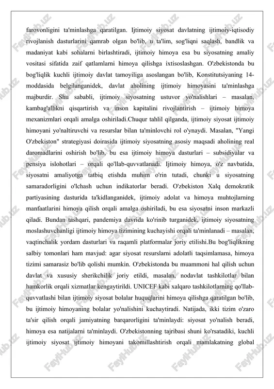 asoslangan bo'lib, konstitutsiyaning 14-moddasida belgilanganidek, davlat aholining ijtimoiy himoyasini ta'minlashga majburdir. shu sababli, ijtimoiy siyosatning ustuvor yo'nalishlari – masalan, kambag'allikni qisqartirish va inson kapitalini rivojlantirish – ijtimoiy himoya mexanizmlari orqali amalga oshiriladi.chuqur tahlil qilganda, ijtimoiy siyosat ijtimoiy himoyani yo'naltiruvchi va resurslar bilan ta'minlovchi rol o'ynaydi. masalan, "yangi o'zbekiston" strategiyasi doirasida ijtimoiy siyosatning asosiy maqsadi aholining real daromadlarini oshirish bo'lib, bu esa ijtimoiy himoya dasturlari – subsidiyalar va pensiya islohotlari – orqali qo'llab-quvvatlanadi. ijtimoiy himoya, o'z navbatida, siyosatni amaliyotga tatbiq etishda muhim o'rin tutadi, chunki u siyosatning samaradorligini o'lchash uchun indikatorlar beradi. o'zbekiston xalq demokratik partiyasining dasturida ta'kidlanganidek, ijtimoiy adolat va himoya muhtojlarning manfaatlarini himoya qilish orqali amalga oshiriladi, bu esa siyosatni inson markazli qiladi. bundan tashqari, pandemiya davrida ko'rinib turganidek, ijtimoiy siyosatning moslashuvchanligi ijtimoiy himoya tizimining kuchayishi orqali ta'minlanadi – masalan, vaqtinchalik yordam dasturlari va raqamli platformalar joriy etilishi.bu bog'liqlikning salbiy tomonlari ham mavjud: agar siyosat resurslarni adolatli taqsimlamasa, himoya …