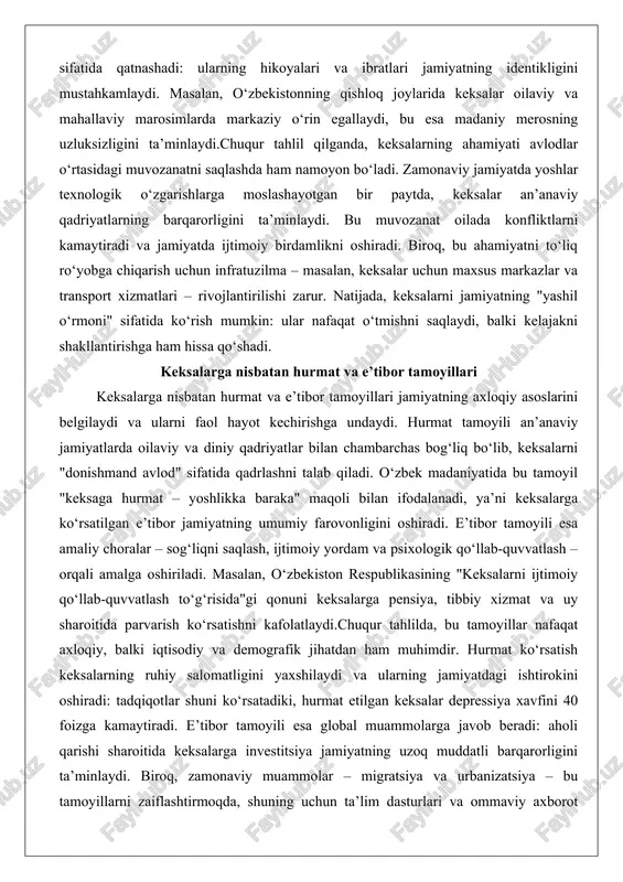 otgan bir paytda, keksalar an’anaviy qadriyatlarning barqarorligini ta’minlaydi. bu muvozanat oilada konfliktlarni kamaytiradi va jamiyatda ijtimoiy birdamlikni oshiradi. biroq, bu ahamiyatni to‘liq ro‘yobga chiqarish uchun infratuzilma – masalan, keksalar uchun maxsus markazlar va transport xizmatlari – rivojlantirilishi zarur. natijada, keksalarni jamiyatning "yashil o‘rmoni" sifatida ko‘rish mumkin: ular nafaqat o‘tmishni saqlaydi, balki kelajakni shakllantirishga ham hissa qo‘shadi. keksalarga nisbatan hurmat va e’tibor tamoyillari keksalarga nisbatan hurmat va e’tibor tamoyillari jamiyatning axloqiy asoslarini belgilaydi va ularni faol hayot kechirishga undaydi. hurmat tamoyili an’anaviy jamiyatlarda oilaviy va diniy qadriyatlar bilan chambarchas bog‘liq bo‘lib, keksalarni "donishmand avlod" sifatida qadrlashni talab qiladi. o‘zbek madaniyatida bu tamoyil "keksaga hurmat – yoshlikka baraka" maqoli bilan ifodalanadi, ya’ni keksalarga ko‘rsatilgan e’tibor jamiyatning umumiy farovonligini oshiradi. e’tibor tamoyili esa amaliy choralar – sog‘liqni saqlash, ijtimoiy yordam va psixologik qo‘llab-quvvatlash – orqali amalga oshiriladi. masalan, o‘zbekiston respublikasining "keksalarni ijtimoiy qo‘llab-quvvatlash to‘g‘risida"gi qonuni keksalarga pensiya, tibbiy xizmat va uy sharoitida parvarish …