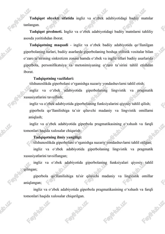 z va o‘zbek adabiyotida giperbolaning lingvistik va pragmatik xususiyatlarini tavsiflash; ingliz va o‘zbek adabiyotida giperbolaning funksiyalarini qiyosiy tahlil qilish; giperbola qo‘llanilishiga ta’sir qiluvchi madaniy va lingvistik omillarni aniqlash; ingliz va o‘zbek adabiyotida giperbola pragmatikasining o‘xshash va farqli tomonlari haqida xulosalar chiqarish. tadqiqotning ilmiy yangiligi: tilshunoslikda giperbolani o‘rganishga nazariy yondashuvlarni tahlil etilgan; ingliz va o‘zbek adabiyotida giperbolaning lingvistik va pragmatik xususiyatlarini tavsiflangan; ingliz va o‘zbek adabiyotida giperbolaning funksiyalari qiyosiy tahlil qilingan; giperbola qo‘llanilishiga ta'sir qiluvchi madaniy va lingvistik omillar aniqlangan; ingliz va o‘zbek adabiyotida giperbola pragmatikasining o‘xshash va farqli tomonlari haqida xulosalar chiqarilgan. tadqiqotning asosiy masalalari va farazlari: ingliz va o‘zbek badiiy adabiyotida giperbolaning lingvopragmatik xususiyatlarini tahliliy asosda o‘rganish: ingliz va o‘zbek adabiyotida giperbolaning o‘ziga xos xususiyatlari til nuqtayi nazaridan tahlil qilinadi; ingliz va o‘zbek adabiyotida giperbolaning boshqa tasviriy vositalar bilan aloqadorligi tavsiflanadi; ingliz va o‘zbek adabiyotida giperbolani shakllantirirshga xizmat qiluvchi verbal va noverbal vositalarga e’tibor qaratiladi. tadqiqot mavzusi bo’yicha adabiyotlar …