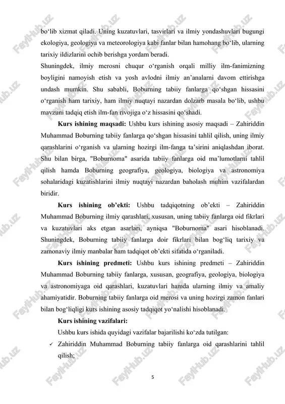 shqa tarixiy shaxslarning ilmiy qarashlari bilan taqqoslash va ularning o‘ziga xos jihatlarini aniqlash. · tahlil va sintez usuli – boburning ilmiy merosini o‘rganib, uning tabiiy fanlar rivojiga ta’sirini umumlashtirish. · empirik usul – boburning tabiiy fanlarga oid kuzatuvlarini zamonaviy ilmiy bilimlar bilan solishtirib baholash. ushbu metodlar yordamida boburning tabiiy fanlarga qo‘shgan hissasi har tomonlama o‘rganilib, uning ilmiy merosining ahamiyati yoritiladi. kurs ishining tarkibi: kirish, 2 ta bob, 4ta bulim, xulosa, foydalanilgan adabiyotlar ro’yxatidan iborat. i bob. boburning tabiiy fanlarga qo‘shgan hissasi 1.1. boburning ilmiy qiziqishlari va bilim manbalari zahiriddin muhammad bobur nafaqat iste’dodli shoir va buyuk sarkarda, balki keng ilmiy dunyoqarashga ega olim sifatida ham tanilgan. uning ilmiy qiziqishlari turli sohalarni qamrab olib, tabiiy fanlar, tarix, geografiya, astronomiya, botanika, zoologiya va tabobatga qiziqishi bilan ajralib turadi. boburning ilmiy qiziqishlari, avvalo, uning kuzatuvchanligi va o‘z atrof-muhitini puxta o‘rganishga bo‘lgan intilishi bilan bog‘liq edi. boburning ilmiy bilimlarining shakllanishi. bobur bolalik chog‘idan ilm-fanga, …