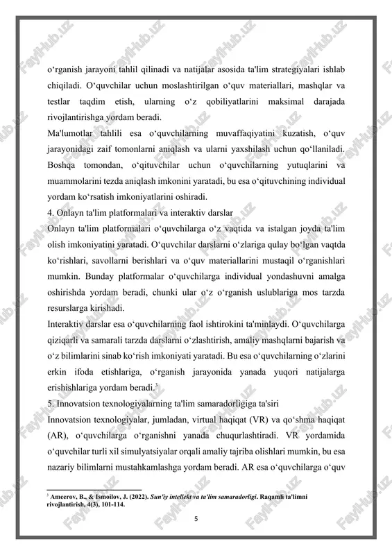 individual yondashuvni amalga oshirishda yordam beradi, chunki ular o‘z o‘rganish uslublariga mos tarzda resurslarga kirishadi. interaktiv darslar esa o‘quvchilarning faol ishtirokini ta'minlaydi. o‘quvchilarga qiziqarli va samarali tarzda darslarni o‘zlashtirish, amaliy mashqlarni bajarish va o‘z bilimlarini sinab ko‘rish imkoniyati yaratadi. bu esa o‘quvchilarning o‘zlarini erkin ifoda etishlariga, o‘rganish jarayonida yanada yuqori natijalarga erishishlariga yordam beradi.[footnoteref:3] [3: ameerov, b., & ismoilov, j. (2022). sun'iy intellekt va ta'lim samaradorligi. raqamli ta'limni rivojlantirish, 4(3), 101-114. ] 5. innovatsion texnologiyalarning ta'lim samaradorligiga ta'siri innovatsion texnologiyalar, jumladan, virtual haqiqat (vr) va qo‘shma haqiqat (ar), o‘quvchilarga o‘rganishni yanada chuqurlashtiradi. vr yordamida o‘quvchilar turli xil simulyatsiyalar orqali amaliy tajriba olishlari mumkin, bu esa nazariy bilimlarni mustahkamlashga yordam beradi. ar esa o‘quvchilarga o‘quv materiallarini real dunyo bilan bog‘lash, yanada interaktiv o‘rganish imkoniyatini taqdim etadi. bundan tashqari, innovatsion texnologiyalar o‘qituvchilarga ham yordam beradi. ular uchun darslarni yanada samarali va qiziqarli tarzda tashkil etish imkoniyatlari yaratiladi. shu bilan birga, o‘quvchilarning ta'lim …