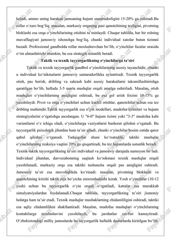 egik ustunlik beradi. taktik va texnik tayyorgarlikning o‘yinchilarga ta’siri taktik va texnik tayyorgarlik gandbol o‘yinchilarining asosiy tayanchidir, chunki u individual ko‘nikmalarni jamoaviy samaradorlikka aylantiradi. texnik tayyorgarlik otish, pas berish, dribling va sakrash kabi asosiy harakatlarni takomillashtirishga qaratilgan bo‘lib, haftada 3-5 marta mashqlar orqali amalga oshiriladi. masalan, otish mashqlari o‘yinchilarning aniqligini oshiradi, bu esa gol urish foizini 10-15% ga yaxshilaydi. pivot va orqa o‘yinchilari uchun kuchli otishlar, qanotchilar uchun esa tez dribling muhimdir.taktik tayyorgarlik esa o‘yin modellari, mudofaa tizimlari va hujum strategiyalarini o‘rgatishga asoslangan. u "6-0" hujum tizimi yoki "3-3" mudofaa kabi variantlarni o‘z ichiga oladi, o‘yinchilarga vaziyatlarni bashorat qilishni o‘rgatadi. bu tayyorgarlik psixologik jihatdan ham ta’sir qiladi, chunki o‘yinchilar bosim ostida qaror qabul qilishni o‘rganadi. tadqiqotlar shuni ko‘rsatadiki, taktiki mashqlar o‘yinchilarning reaksiya vaqtini 20% ga qisqartiradi, bu tez hujumlarda ustunlik beradi. texnik-taktik tayyorgarlikning ta’siri individual va jamoaviy darajada namoyon bo‘ladi. individual jihatdan, darvozabonning saqlash ko‘nikmasi texnik mashqlar orqali yaxshilanadi, markaziy …