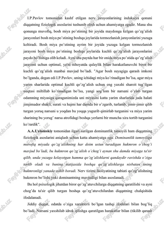 qo’zg’alishning har doim ustun turadigan hukmron o’chog’i mavjud bo’ladi, bu hukmron qo’zg’alish o’chog’i aynan shu damda miyaga ta'sir qilib, unda yuzaga kelayotgan hamma qo’zg’alishlarni qandaydir ravishda o’ziga tortib oladi va buning natijasida boshqa qo’zg’alishlarga nisbatan uning hukmronligi yanada oshib boradi. nerv tizimi faoliyatining tabiati qo’zg’alishning hukmron bo’lishi yoki dominantning mavjudligi bilan asoslanadi. bu hol psixologik jihatdan biror qo’zg’atuvchilarga diqqatning qaratilishi va ayni chog’da ta'sir qilib turgan boshqa qo’zg’atuvchilardan diqqatning chalqishida ifodalanadi. jiddiy diqqat, odatda o’ziga xarakterli bo’lgan tashqi ifodalari bilan bog’liq bo’ladi. narsani yaxshilab idrok qilishga qaratilgan harakatlar bilan (tikilib qarash bilan eshitish) ortiqcha harakatlarni to’xtatish, nafas olishni sekinlashtirish, diqqat uchun xos bo’lgan yuz harakatlari bilan bog’liq bo’ladi. diqqat turlari odam ayrim narsalarga o’z diqqatini ongli ravishda o’zi hohlab qaratsa, boshqa bir narsalar diqqatni beixtiyor ya'ni bizning hohishimizdan tashqari jalb qiladi. odam psixik faoliyatining muayyan ob'ektga yo’naltirilishi va to’planishida ifodalanadigan diqqat quyidagi turlarga bo’linadi. · diqqatning aktivligiga qarab - ixtiyorsiz, …