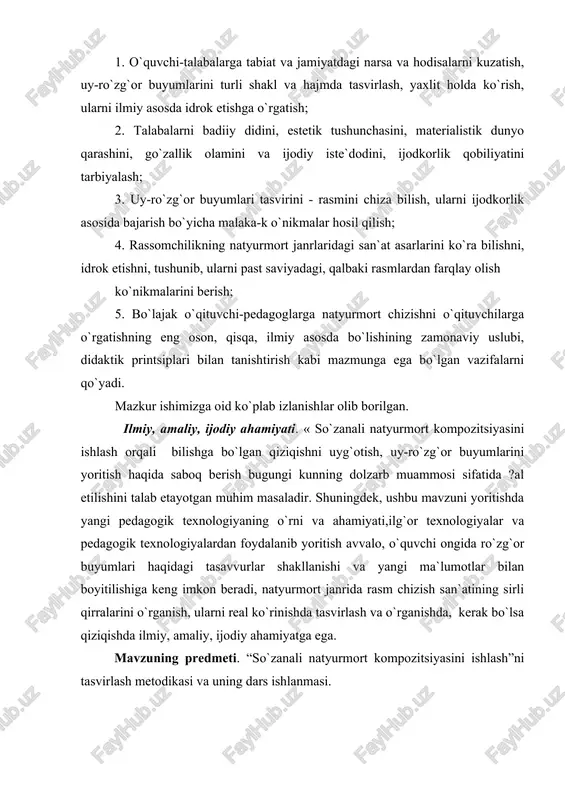 buyumlari haqidagi tasavvurlar shakllanishi va yangi ma`lumotlar bilan boyitilishiga keng imkon beradi, natyurmort janrida rasm chizish san`atining sirli qirralarini o`rganish, ularni real ko`rinishda tasvirlash va o`rganishda, kerak bo`lsa qiziqishda ilmiy, amaliy, ijodiy ahamiyatga ega. mavzuning predmeti. “so`zanali natyurmort kompozitsiyasini ishlash”ni tasvirlash metodikasi va uning dars ishlanmasi. mavzuning ob`ekti. natyurmort chizish uchun so`zanali natyurmortdan tuzilgan qo`yilma. mavzuning malakaviy yangiligi. “so`zanali natyurmort”ni tasvirlashning yangicha yondashuvlar asosida ishlab chiqilgan metodikasi “so`zanali natyurmort kompozitsiyasini ishlash”ni tasvirlash metodikasining ta`lim samaradorligini oshirishdagi o`rni. “so`zanali natyurmort kompozitsiyasini ishlash”ni tasvirlash metodikasining ta`lim jarayonlarida amalda joriy etilishi. i-bob. notyumort haqida ma`lumot va tarixi. 1.1. natyurmort haqida tushuncha natyumort so`zining lug`aviy ma`nosi `jonsiz tabiat ` demakdir natyumort haqida odamga mevalar gullar uy ro`zg`or buyumlari va unga o`xshash mazmunan bir xil shaklan har xil bo`lgan narsalar ko`zda tutiladi lekin natyumortga jonsiz tabiat tasvirlanganligi bilan matoga jinli hayot ifodasini sezasiz natyumort namunalari azaldan ma`lum bo`lib ularni qadingi misr davlati devorlarida ishlangan suratlarda …