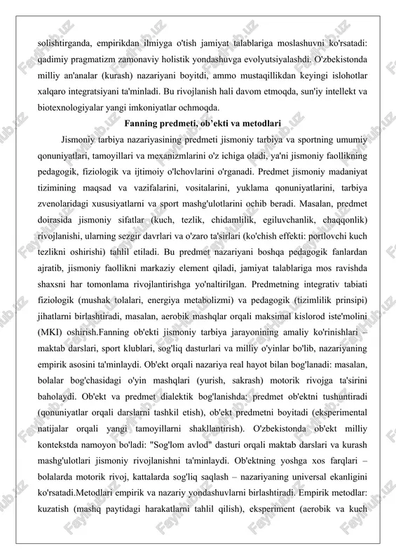 ari, tamoyillari va mexanizmlarini o'z ichiga oladi, ya'ni jismoniy faollikning pedagogik, fiziologik va ijtimoiy o'lchovlarini o'rganadi. predmet jismoniy madaniyat tizimining maqsad va vazifalarini, vositalarini, yuklama qonuniyatlarini, tarbiya zvenolaridagi xususiyatlarni va sport mashg'ulotlarini ochib beradi. masalan, predmet doirasida jismoniy sifatlar (kuch, tezlik, chidamlilik, egiluvchanlik, chaqqonlik) rivojlanishi, ularning sezgir davrlari va o'zaro ta'sirlari (ko'chish effekti: portlovchi kuch tezlikni oshirishi) tahlil etiladi. bu predmet nazariyani boshqa pedagogik fanlardan ajratib, jismoniy faollikni markaziy element qiladi, jamiyat talablariga mos ravishda shaxsni har tomonlama rivojlantirishga yo'naltirilgan. predmetning integrativ tabiati fiziologik (mushak tolalari, energiya metabolizmi) va pedagogik (tizimlilik prinsipi) jihatlarni birlashtiradi, masalan, aerobik mashqlar orqali maksimal kislorod iste'molini (mki) oshirish.fanning ob'ekti jismoniy tarbiya jarayonining amaliy ko'rinishlari – maktab darslari, sport klublari, sog'liq dasturlari va milliy o'yinlar bo'lib, nazariyaning empirik asosini ta'minlaydi. ob'ekt orqali nazariya real hayot bilan bog'lanadi: masalan, bolalar bog'chasidagi o'yin mashqlari (yurish, sakrash) motorik rivojga ta'sirini baholaydi. ob'ekt va predmet dialektik bog'lanishda: predmet ob'ektni tushuntiradi …