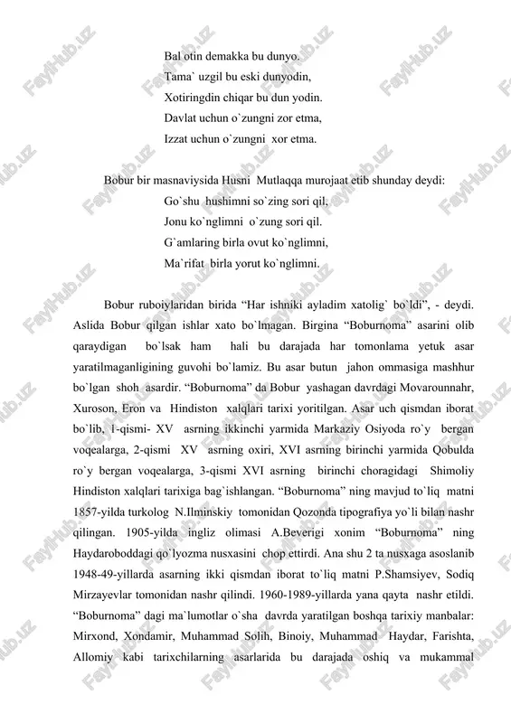 k naqqosh, husayn udiy singari adabiyot va san`at arboblari haqida qimmatli ma`lumotlar va mulohazalarni keltiradi. bobur nima haqda va kim haqda yozmasin, g`oyat samimiydir. o`zining quvonchini ham, g`amini ham hech kimdan yashirmay, ro`y-rost aytadi. do`sti haqida ham, dushmani haqida ham ko`nglidagini so`zlaydi. bobur butun umri jangu jadallarda kechishiga qaramasdan tabiatan nihoyatda ziyrak va sinchkov, g`oyat fahmli va idrokli, hamma narsaga qiziquvchan bir zot edi. u qaerga bormasin, o`sha yerning geografik tuzilishi, joylashishi o`rindan tortib, o`simlik va hayvonot dunyosigacha, qishu yozining ob-havosidan, elining tili-yu, urf-odatlarigacha hamma-hammasi bilan qiziqadi va yozib qoldiradi. “boburnoma” da boburning ilk she`riy mashqlaridan tortib yirik asarlarigacha yozilish tarixi, ular bilan bog`liq voqealar haqida ma`lumot berilgan. alisher navoiy bilan xatlashgani, “boburiy xat” ni ixtiro etgani, musiqa bilan shug`ullangani, turkiy tilning sofligi va ravnaqi uchun kurashganlari haqida ham batafsil ma`lumot beradi. “boburnoma” bobur kezgan yurtlar haqida o`ziga xos qomusdir. lekin bu faqat sinchkov emas, badiiy zavqi ham baland bo`lgan …