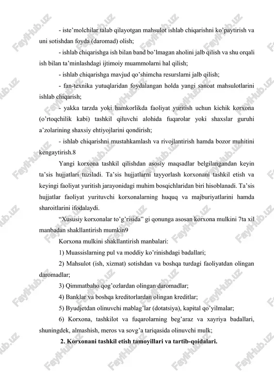 an olingan daromadlar; 3) qimmatbaho qog’ozlardan olingan daromadlar; 4) banklar va boshqa kreditorlardan olingan kreditlar; 5) byudjetdan olinuvchi mablag’lar (dotatsiya), kapital qo’yilmalar; 6) korxona, tashkilot va fuqarolarning beg’araz va xayriya badallari, shuningdek, almashish, meros va sovg’a tariqasida olinuvchi mulk; 2. korxonani tashkil etish tamoyillari va tartib-qoidalari. o’zbekiston respublikasining qonunchiliga asosan, korxonalar mulk egasi (egalari) yoki u (ular) tayinlagan vakillik organi, mehnat jamoa yoki muassislar guruhining qarori bo’yicha belgilangan qonun-qoidalarga asosan tashkil qilinishi mumkin. shuningdek, korxonalar agar korxona mulki egasi yoki u tayinlagan vakillik organining roziligi bo’lsa, faoliyat yuritayotgan korxona tarkibidan bir yoki bir nechta tarkibiy bo’linmalarni, ushbu bo’linmalarning mehnat jamoalari tashabbusiga ko’ra, ajratib chiqarish natijasida ham tashkil topishi mumkin. korxona joriy va hisob-kitob raqamlari ochish va ular to’g’risidagi holatlarni tasdiqlash huquqiga ega bo’lgan, mustaqil huquqiy shaxs maqomidagi sho’ba korxonalari, filiallar, vakolatxonalar, bo’lim va boshqa tashkiliy bo’linmalarni tashkil qilishi mumkin. korxona qonun hujjatlarida belgilab qo’yilgan tartibda maxsus davlat organlarida ro’yxatga olingan …
