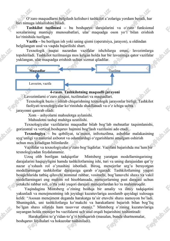 amrab oladi: xom – ashyolarni mahsulotga aylanishi. mahsulotni tashqi muhitga uzatilishi. texnologiyalar vazifalarini maqsadlar bilab bog‘lab mehnatlar taqsimlanishi, gorizontal va vertical boshqaruv hajmini bog‘lash vazifasini ado etadi. texnologiya – bu qobiliyat, ta’minot, infrotuzilma, asboblar malakasining uyg‘unligi va material axborot va odamlardagi o‘zgarishlarni amalgam oshirish uchun mos keladigan bilimlardir. vazifalar va texnologiyalar o‘zaro bog‘liqdirlar. vazifani bajarishda ma’lum bir texnologiyadan foydalanamiz. uzoq olib borilgan tadqiqotlar mintsberg yaratgan modellarningarining darajalarini haqiqiyligini hamda tashkilotlarning ishi, turi va uning darajasidan qat’iy nazar o’xshash rol o’ynashini isbotladi. biroq, menejerlar urg’u berayotgan modellarningar tashkilotlar darajasiga qarab o’zgaradi. tashkilotlarning yuqori bosqichlarida tatbiq qiluvchi nominal rahbar, vositachi, bog’lanuvchi shaxs va vakil modellarningari eng muhim rol hisoblansada, menejerlarning past darajasi uchun yetakchi rahbar roli, o’rta yoki yuqori darajali menejerlardan ko’ra muhimroqdir. yaqindagina mintsberg o’zining boshqa bir amaliy va ilmiy tadqiqotini yakunladi va menejmentning ish joyidagi kuzatuvlariga asoslanib quyidagi xulosaga keldi: “asosan menejment deganda harakatga ta’sir etuvchi shaxs namoyon bo’ladi. shuningdek, …