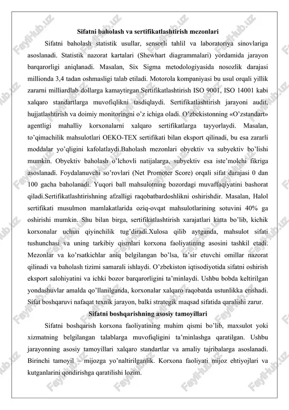 sa zararli moddalar yo’qligini kafolatlaydi.baholash mezonlari obyektiv va subyektiv bo’lishi mumkin. obyektiv baholash o’lchovli natijalarga, subyektiv esa iste’molchi fikriga asoslanadi. foydalanuvchi so’rovlari (net promoter score) orqali sifat darajasi 0 dan 100 gacha baholanadi. yuqori ball mahsulotning bozordagi muvaffaqiyatini bashorat qiladi.sertifikatlashtirishning afzalligi raqobatbardoshlikni oshirishdir. masalan, halol sertifikati musulmon mamlakatlarida oziq-ovqat mahsulotlarining sotuvini 40% ga oshirishi mumkin. shu bilan birga, sertifikatlashtirish xarajatlari katta bo’lib, kichik korxonalar uchun qiyinchilik tug’diradi.xulosa qilib aytganda, mahsulot sifati tushunchasi va uning tarkibiy qismlari korxona faoliyatining asosini tashkil etadi. mezonlar va ko’rsatkichlar aniq belgilangan bo’lsa, ta’sir etuvchi omillar nazorat qilinadi va baholash tizimi samarali ishlaydi. o’zbekiston iqtisodiyotida sifatni oshirish eksport salohiyatini va ichki bozor barqarorligini ta’minlaydi. ushbu bobda keltirilgan yondashuvlar amalda qo’llanilganda, korxonalar xalqaro raqobatda ustunlikka erishadi. sifat boshqaruvi nafaqat texnik jarayon, balki strategik maqsad sifatida qaralishi zarur. sifatni boshqarishning asosiy tamoyillari sifatni boshqarish korxona faoliyatining muhim qismi bo’lib, maxsulot yoki xizmatning belgilangan talablarga muvofiqligini ta’minlashga qaratilgan. ushbu …