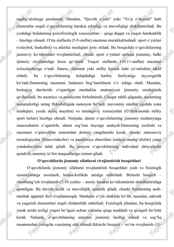 rivojlantiriladi, chunki sport o‘yinlari nafaqat jismoniy, balki ijtimoiy rivojlanishga hissa qo‘shadi. yuqori sinflarda (10-11-sinflar) mazmun ixtisoslashuvga o‘tadi: fitness, shaxmat yoki milliy kurash kabi yo‘nalishlar taklif etiladi, bu o‘quvchilarning kelajakdagi kasbiy faoliyatiga tayyorgarlik ko‘radi.dasturning mazmuni fanlararo bog‘lanishlarni o‘z ichiga oladi. masalan, biologiya darslarida o‘rganilgan mushaklar anatomiyasi jismoniy mashqlarda qo‘llaniladi, bu nazariya va amaliyotni birlashtiradi. chuqur tahlil qilganda, dasturning samaradorligi uning fleksibilligida namoyon bo‘ladi: mavsumiy omillar (qishda xona mashqlari, yozda ochiq maydon) va mintaqaviy xususiyatlar (o‘zbekistonda milliy sport turlari) hisobga olinadi. natijada, dastur o‘quvchilarning jismoniy madaniyatga munosabatini o‘zgartirib, ularni sog‘lom hayotga undaydi.dasturning tuzilishi va mazmuni o‘qituvchilar tomonidan doimiy yangilanishi kerak, chunki zamonaviy texnologiyalar (fitnes-trakerlar) va pandemiya sharoitlari (onlayn mashg‘ulotlar) yangi yondashuvlarni talab qiladi. bu jarayon o‘quvchilarning individual ehtiyojlarini qondirib, umumiy ta’lim maqsadlariga xizmat qiladi. o‘quvchilarda jismoniy sifatlarni rivojlantirish bosqichlari o‘quvchilarda jismoniy sifatlarni rivojlantirish bosqichlari yosh va fiziologik xususiyatlarga asoslanib, ketma-ketlikda amalga oshiriladi. birinchi bosqich – «boshlang‘ich rivojlanish (7-10 yosh)» – asosiy harakat …