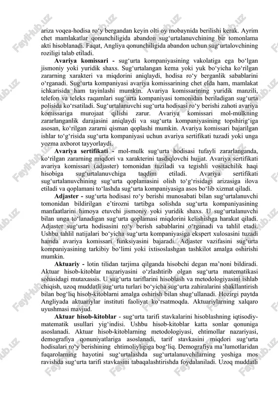 ganligini tasdiqlovchi tegishli tashkilotlarning (yong‘inga qarshi kurash, davlat avtomobil nazorati, qishloq xo‘jaligi, veterinariya xizmati va boshqalar) yozma hulosasi ilova etiladi. xalqaro sug‘urta munosabatlarida sug‘urta dalolatnomasini adjaster yoki avariya komissari tuzadi va mohiyatan avariya sertifikatiga yaqinlashadi. sug‘urta mukofoti- sug‘urta xizmatini ko‘rsatganlik uchun to‘lanadigan haq. sug‘urta mukofotining miqdori sug‘urta summasiga nisbatan foizlarda aniqlanadi. sug‘urta mukofotining miqdori aniq summalarda ham ifodalanishi mumkin. masalan, avtomobil egalarining uchinchi shaxsga zarar keltirish fuqarolik javobgarligini sug‘urtasida sug‘urta mukofoti aniq pul birligida ko‘rsatiladi. sug‘urta puli - sug‘urta majburiyatini bajarish hamda sug‘urta operatsiyalarini moliyaviy barqarorligini ta’minlash maqsadida yuridik shaxs maqomiga ega bo‘lmasdan o‘zaro kelishgan holda bir qancha sug‘urta kompaniyalarining ixtiyoriy uyushmasi. sug‘urta puli, asosan, xavfli, yirik ob’ektlarni sug‘urtalash maqsadida tashkil etiladi. har qaysi kompaniya o‘z sug‘urtalangan riskni pulga beradi va buning uchun, pul orqali yig‘ilgan sug‘urta mukofotlarining bir qismini oladi. sug‘urta ob’ekti - shaxsiy sug‘urtada fuqarolarning hayoti, sog‘ligi, mehnat qobiliyati bilan bog‘liq manfaati; mulkiy sug‘urtada binolar, qurilmalar, transport vositalari …