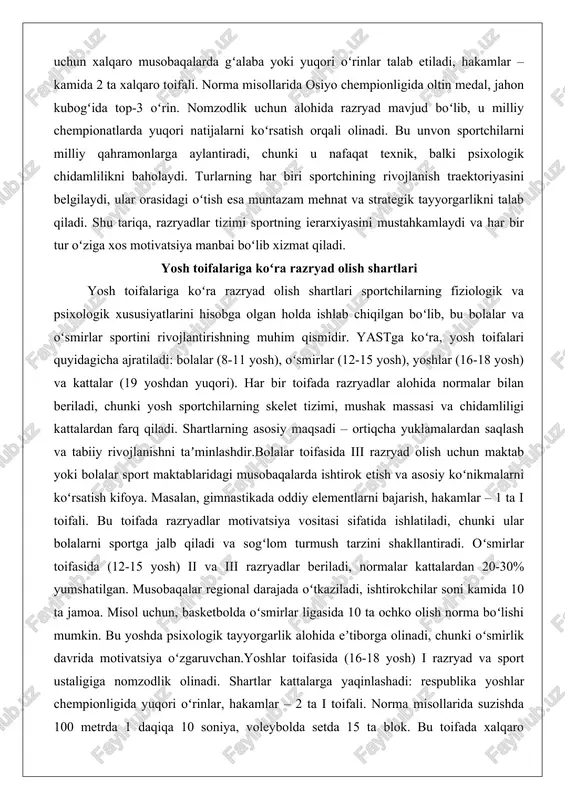 baholaydi. turlarning har biri sportchining rivojlanish traektoriyasini belgilaydi, ular orasidagi oʻtish esa muntazam mehnat va strategik tayyorgarlikni talab qiladi. shu tariqa, razryadlar tizimi sportning ierarxiyasini mustahkamlaydi va har bir tur oʻziga xos motivatsiya manbai boʻlib xizmat qiladi. yosh toifalariga koʻra razryad olish shartlari yosh toifalariga koʻra razryad olish shartlari sportchilarning fiziologik va psixologik xususiyatlarini hisobga olgan holda ishlab chiqilgan boʻlib, bu bolalar va oʻsmirlar sportini rivojlantirishning muhim qismidir. yastga koʻra, yosh toifalari quyidagicha ajratiladi: bolalar (8-11 yosh), oʻsmirlar (12-15 yosh), yoshlar (16-18 yosh) va kattalar (19 yoshdan yuqori). har bir toifada razryadlar alohida normalar bilan beriladi, chunki yosh sportchilarning skelet tizimi, mushak massasi va chidamliligi kattalardan farq qiladi. shartlarning asosiy maqsadi – ortiqcha yuklamalardan saqlash va tabiiy rivojlanishni taʼminlashdir.bolalar toifasida iii razryad olish uchun maktab yoki bolalar sport maktablaridagi musobaqalarda ishtirok etish va asosiy koʻnikmalarni koʻrsatish kifoya. masalan, gimnastikada oddiy elementlarni bajarish, hakamlar – 1 ta i toifali. bu toifada …