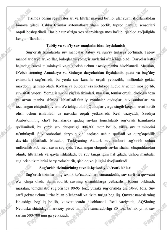 amudaryo va sirdaryo daryolaridan foydalanib, paxta va bug’doy ekinzorlari sug’oriladi, bu yerda suv kanallar orqali yetkazilib, millionlab gektar maydonni qamrab oladi. ko’llar va buloqlar esa kichikroq hududlar uchun mos bo’lib, suv sifati yuqori. yomg’ir suvini yig’ish tizimlari, masalan, tomlar orqali, ekologik toza va arzon manba sifatida ishlatiladi.sun’iy manbalar quduqlar, suv omborlari va tozalangan chiqindi suvlarni o’z ichiga oladi. quduqlar yerga singib ketgan suvni tortib olish uchun ishlatiladi va nasoslar orqali yetkaziladi. real vaziyatda, saudiya arabistonining cho’l fermalarida quduq suvlari tomchilatib sug’orish tizimlarida qo’llaniladi, bu yerda suv chuqurligi 100-500 metr bo’lib, yillik suv ta’minotini ta’minlaydi. suv omborlari daryo suvini saqlash uchun quriladi va qurg’oqchilik davrida ishlatiladi. masalan, turkiyaning ataturk suv ombori sug’orish uchun millionlab kub metr suvni saqlaydi. tozalangan chiqindi suvlar shahar chiqindilaridan olinib, filtrlanadi va qayta ishlatiladi, bu suv tanqisligini hal qiladi. ushbu manbalar sug’orish tizimlarini barqarorlashtirib, qishloq xo’jaligini rivojlantiradi. sug’orish tizimlarining texnik-iqtisodiy ko’rsatkichlari sug’orish tizimlarining texnik ko’rsatkichlari samaradorlik, suv …