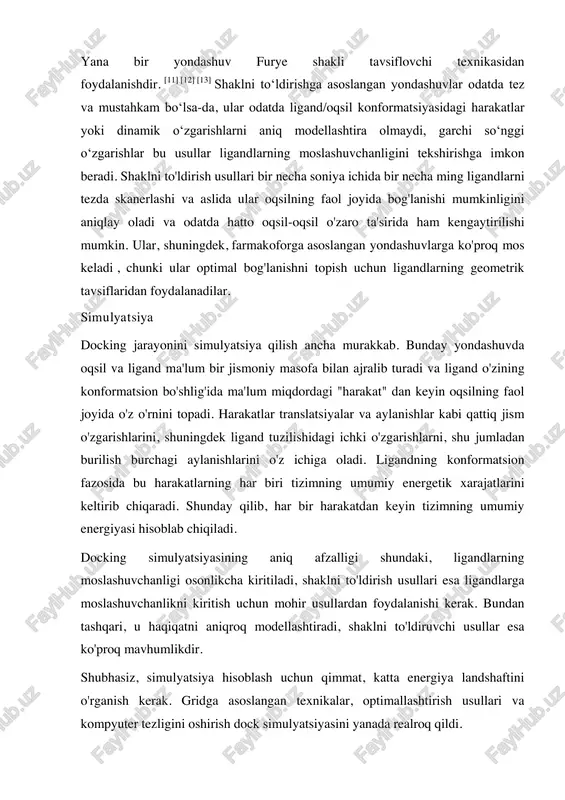 hqa yondashuv - asosiy zanjir atomlaridagi burilishlar yordamida oqsilning hidrofobik xususiyatlarini tasvirlash. https://en.wikipedia.org/wiki/docking_(molecular)#cite_note-pmid1719636-4 https://en.wikipedia.org/wiki/docking_(molecular)#cite_note-pmid15046985-5 https://en.wikipedia.org/wiki/molecular_recognition https://en.wikipedia.org/wiki/gibbs_free_energy https://en.wikipedia.org/wiki/docking_(molecular)#cite_note-wipke_2000-6 https://en.wikipedia.org/wiki/docking_(molecular)#cite_note-wipke_2000-6 https://en.wikipedia.org/wiki/docking_(molecular)#cite_note-morris_1998-8 https://en.wikipedia.org/wiki/docking_(molecular)#cite_note-pmid14648625-9 https://en.wikipedia.org/wiki/docking_(molecular)#cite_note-shoichet_2004-10 https://en.wikipedia.org/wiki/van_der_waals_surface https://en.wikipedia.org/w/index.php?title=complementary_surface&action=edit&redlink=1 https://en.wikipedia.org/wiki/solvent-accessible_surface_area https://en.wikipedia.org/wiki/solvent-accessible_surface_area yana bir yondashuv furye shakli tavsiflovchi texnikasidan foydalanishdir. [11] [12] [13] shaklni toʻldirishga asoslangan yondashuvlar odatda tez va mustahkam boʻlsa-da, ular odatda ligand/oqsil konformatsiyasidagi harakatlar yoki dinamik oʻzgarishlarni aniq modellashtira olmaydi, garchi soʻnggi oʻzgarishlar bu usullar ligandlarning moslashuvchanligini tekshirishga imkon beradi. shaklni to'ldirish usullari bir necha soniya ichida bir necha ming ligandlarni tezda skanerlashi va aslida ular oqsilning faol joyida bog'lanishi mumkinligini aniqlay oladi va odatda hatto oqsil-oqsil o'zaro ta'sirida ham kengaytirilishi mumkin. ular, shuningdek, farmakoforga asoslangan yondashuvlarga ko'proq mos keladi , chunki ular optimal bog'lanishni topish uchun ligandlarning geometrik tavsiflaridan foydalanadilar. simulyatsiya docking jarayonini simulyatsiya qilish ancha murakkab. bunday yondashuvda oqsil va ligand ma'lum bir jismoniy masofa bilan ajralib turadi va ligand o'zining konformatsion bo'shlig'ida
