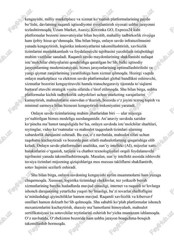ng internet savodxonligi ortishi, raqamli to‘lov tizimlarining kengayishi, milliy marketplace va xizmat ko‘rsatish platformalarining paydo bo‘lishi, davlatning raqamli iqtisodiyotni rivojlantirish siyosati ushbu jarayonni tezlashtirmoqda. uzum market, asaxiy, korzinka go, express24 kabi platformalar bozorni innovatsiyalar bilan boyitib, mahalliy tadbirkorlik rivojiga ham ijobiy hissa qo‘shmoqda. shu bilan birga, onlayn savdo infratuzilmasini yanada kengaytirish, logistika imkoniyatlarini takomillashtirish, xavfsizlik tizimlarini mustahkamlash va foydalanuvchi tajribasini yaxshilash istiqboldagi muhim vazifalar sanaladi. raqamli savdo maydonlarining shakllanishi nafaqat iste’molchilar ehtiyojlarini qondirishga qaratilgan bo‘lib, balki iqtisodiy jarayonlarning modernizatsiyasi, biznes jarayonlarining optimallashtirilishi va yangi qiymat zanjirlarining yaratilishiga ham xizmat qilmoqda. hozirgi vaqtda onlayn marketplace va elektron savdo platformalari global bandlikni oshiruvchi, xizmatlar bozorini kengaytiruvchi hamda transchegaraviy tijoratda to‘siqlarni bartaraf etuvchi strategik vosita sifatida e’tirof etilmoqda. shu bilan birga, ushbu platformalar kichik tadbirkorlik subyektlari uchun marketing xarajatlarini kamaytirish, mahsulotlarni sinovdan o‘tkazish, bozorda o‘z joyini tezroq topish va minimal sarmoya bilan biznesni kengaytirish imkoniyatini yaratadi. onlayn savdo tizimlarining muhim jihatlaridan biri — …