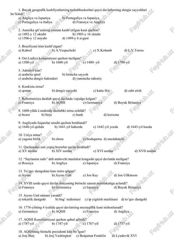 aylandi? a) fransiya b) germaniya c) ispaniya d) buyuk britaniya 15. jeyms uatt nimani yaratdi? a) tokarlik dastgohi b) bug’ mahsinasi c) ip yigirish mashinasi d) to’quv dastgohi 16. 1776-yilning 4 iyulida qaysi davlatning mustaqillik kuni nishonlanadi? a) germaniya b) aqsh c) fransiya d) angliya 17. aqsh konstitutsiyasi qachon qabul qilindi? a) 1787-yil b) 1747-yil c) 1767-yil d) 1757-yil 18. aqshning birinchi prezidenti kim bo’lgan? a) jorj burj b) jorj vashington c) benjanun franklin d) lyudovik xvi 19. buxoro kim davrida buxoro xonligi deb atala boshlandi? 20. to’lg’ama qanday jang usuli? 21. shayboniyxon kim bilan bo’lgan jangda halok bo’ladi? 22. xv asrning 20 yillarida abulxayrxon sharqiy dashti qipchoqda qanday davlatga asos solgan? 23. buxoro xonligida ashtarxoniylar sulolasi hukmronligi qachon o’rnatildi? 24. shtarxoniylar sulolasi humkronligi qancha vaqt davom etgan? 25. sharafiddin ali yazdiyning “zafarnoma”asari kimning topshirig’i bilan o’zbek tiliga o’girildi? 1 2 3 4 5 6 7 8 9 10 11 …