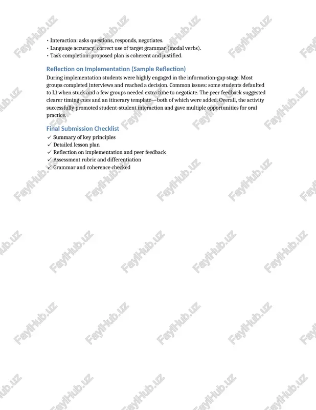 ed to l1 when stuck and a few groups needed extra time to negotiate. the peer feedback suggested clearer timing cues and an itinerary template—both of which were added. overall, the activity successfully promoted student-student interaction and gave multiple opportunities for oral practice. final submission checklist ✓ summary of key principles ✓ detailed lesson plan ✓ reflection on implementation and peer feedback ✓ assessment rubric and differentiation ✓ grammar and coherence checked /docprops/thumbnail.jpeg