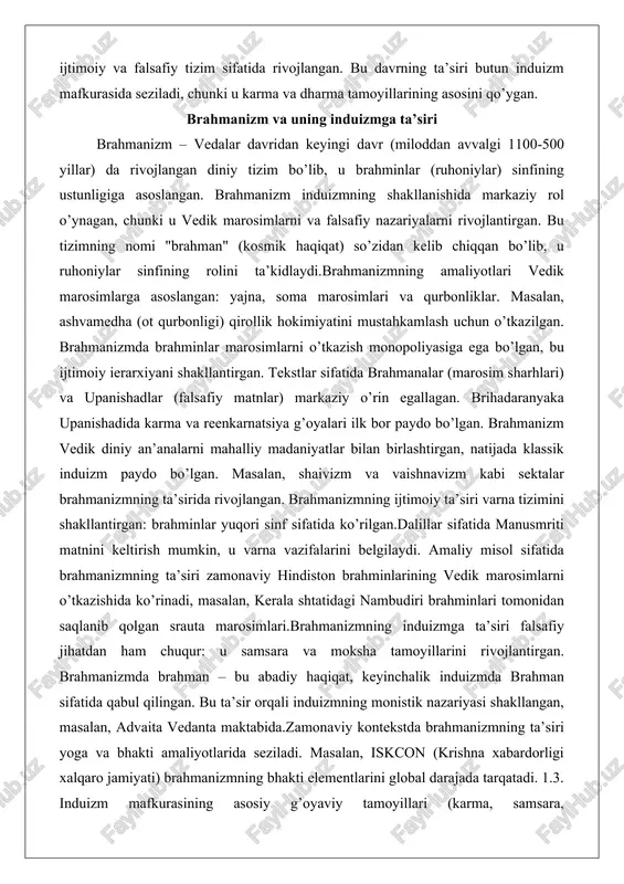 a’siri falsafiy jihatdan ham chuqur: u samsara va moksha tamoyillarini rivojlantirgan. brahmanizmda brahman – bu abadiy haqiqat, keyinchalik induizmda brahman sifatida qabul qilingan. bu ta’sir orqali induizmning monistik nazariyasi shakllangan, masalan, advaita vedanta maktabida.zamonaviy kontekstda brahmanizmning ta’siri yoga va bhakti amaliyotlarida seziladi. masalan, iskcon (krishna xabardorligi xalqaro jamiyati) brahmanizmning bhakti elementlarini global darajada tarqatadi. 1.3. induizm mafkurasining asosiy g’oyaviy tamoyillari (karma, samsara, moksha)induizm mafkurasining asosiy tamoyillari karma, samsara va moksha bo’lib, ular inson hayotining maqsadini belgilaydi. karma – bu amal va natija qonuni, unda yaxshi amallar yaxshi natijalarga, yomon amallar esa yomon natijalarga olib keladi. sanchita karma (to’plangan karma), prarabdha karma (hozirgi hayot karmasi) va kriyamana karma (hozirgi amallar) kabi turlari mavjud. bhagavad gitada krishna karma yogasini – natijaga bog’lanmasdan amal qilishni maslahat beradi. dalil sifatida brihadaranyaka upanishadini keltirish mumkin: "yaxshi amal yaxshi, yomon amal yomon bo’ladi".samsara – o’lim va qayta tug’ilish tsikli, unda ruh (atman) turli shakllarda reenkarnatsiya bo’ladi. …