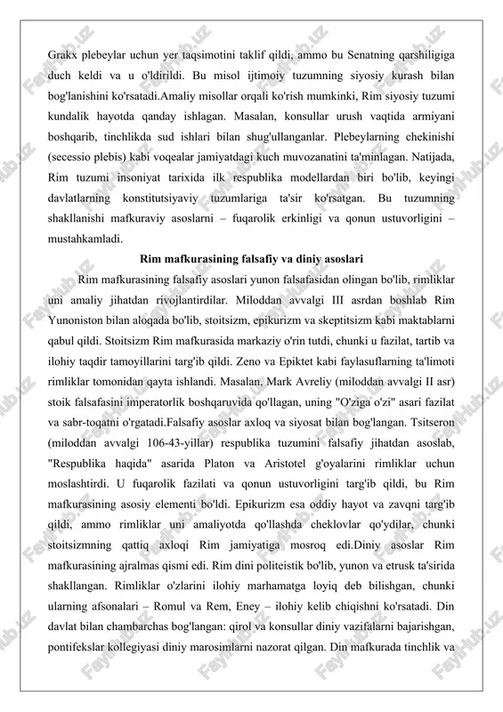 hqarib, tinchlikda sud ishlari bilan shug'ullanganlar. plebeylarning chekinishi (secessio plebis) kabi voqealar jamiyatdagi kuch muvozanatini ta'minlagan. natijada, rim tuzumi insoniyat tarixida ilk respublika modellardan biri bo'lib, keyingi davlatlarning konstitutsiyaviy tuzumlariga ta'sir ko'rsatgan. bu tuzumning shakllanishi mafkuraviy asoslarni – fuqarolik erkinligi va qonun ustuvorligini – mustahkamladi. rim mafkurasining falsafiy va diniy asoslari rim mafkurasining falsafiy asoslari yunon falsafasidan olingan bo'lib, rimliklar uni amaliy jihatdan rivojlantirdilar. miloddan avvalgi iii asrdan boshlab rim yunoniston bilan aloqada bo'lib, stoitsizm, epikurizm va skeptitsizm kabi maktablarni qabul qildi. stoitsizm rim mafkurasida markaziy o'rin tutdi, chunki u fazilat, tartib va ilohiy taqdir tamoyillarini targ'ib qildi. zeno va epiktet kabi faylasuflarning ta'limoti rimliklar tomonidan qayta ishlandi. masalan, mark avreliy (miloddan avvalgi ii asr) stoik falsafasini imperatorlik boshqaruvida qo'llagan, uning "o'ziga o'zi" asari fazilat va sabr-toqatni o'rgatadi.falsafiy asoslar axloq va siyosat bilan bog'langan. tsitseron (miloddan avvalgi 106-43-yillar) respublika tuzumini falsafiy jihatdan asoslab, "respublika haqida" asarida platon va aristotel g'oyalarini …
