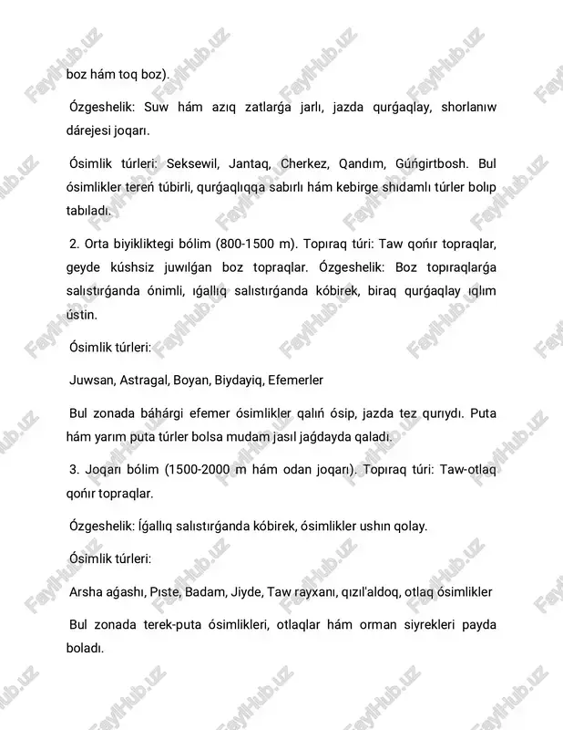 y, ıssı, kem jawınlı. tiykarǵı ósimlikler: juwsan, jantaq, qandım, cherkez, seksewil, efemerler ózgeshelik: shól hám yarımcho'l ósimlikleri ústin. ósimlik oramı siyrek. 2. orta taw zona (800-1500 m). topıraq: taw qońır topraqlar. íqlım: báhár hám gúzde salıstırǵanda ızǵar, jazda ıssı hám qurǵaqlay. tiykarǵı ósimlikler: astragal, boyan, biydayiq, piyazpoyali efemerler, ayırım putalar-pıste, badam. ózgeshelik: ósimlik oramı salıstırǵanda tıǵız, báhárde otlaq- kóp'kalamzor jaǵdayda boladı. 3. joqarı taw zona (1500-2200 m hám odan joqarı). topıraq: taw- otlaq qońır topraqlar. íqlım: salqın, jawın kóp, salıstırmalı ıǵallıq joqarı. tiykarǵı ósimlikler: arsha aǵashı, jiyde, pıste, taw rayxanı, qızıl'aldoq, túrli otlaq ósimlikler. ózgeshelik: terek-puta ósimlikleri ústin. ormanlı yamasa otlaqlı zonalar payda boladı. 3. zonalararo ótiw poyasları zonalar arasında ótiw bólegi de ámeldegi bolıp, bul jerde eki zonaǵa tán ósimlikler aralas halda ósedi. mısalı, bálent jerler zonasınan orta taw zonaǵa ótiwde juwsan menen astragal, yamasa jantaq menen boyan aralas ósedi. ózbekstan qaldıq tawları mısalında nurata tawları: tómende juwsan hám …