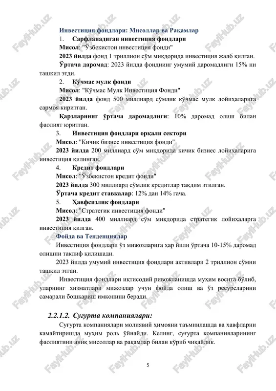 qilgan. foyda va tendentsiyalar investitsiya fondlari o'z mijozlariga har yili o'rtacha 10-15% daromad olishni taklif qilishadi. 2023 yilda umumiy investitsiya fondlari aktivlari 2 trillion so'mni tashkil etgan. investitsiya fondlari iqtisodiy rivojlanishda muhim vosita bo'lib, ularning xizmatlari mijozlar uchun foyda olish va o'z resurslarini samarali boshqarish imkonini beradi. 2.2.1.2. sug'urta kompaniyalari: sug'urta kompaniyalari moliyaviy himoyani ta'minlashda va xavflarni kamaytirishda muhim rol o'ynaydi. keling, sug'urta kompaniyalarining faoliyatini aniq misollar va raqamlar bilan ko'rib chiqaylik. sug'urta kompaniyalari: misollar va raqamlar 1. avtomobil sug'urtasi misol: "o'zbek avto sug'urta" 2023 yilda 200,000 ta avtomobil uchun sug'urta polislari chiqarilgan. jami yig'im: 50 milliard so'm miqdorida sug'urta yig'imlari. 2. salomatlik sug'urtasi misol: "salomatlik sug'urtasi" 2023 yilda 100,000 dan ortiq mijozlar uchun polislar taqdim etilgan. jami yig'im: 75 milliard so'm. 3. mulk sug'urtasi misol: "mulk sug'urtasi" 2023 yilda 150 milliard so'mlik mulk uchun sug'urta polislari ishlab chiqilgan. jami to'lovlar: 10 milliard so'm miqdorida polis to'lovlari amalga oshirilgan. 4. …