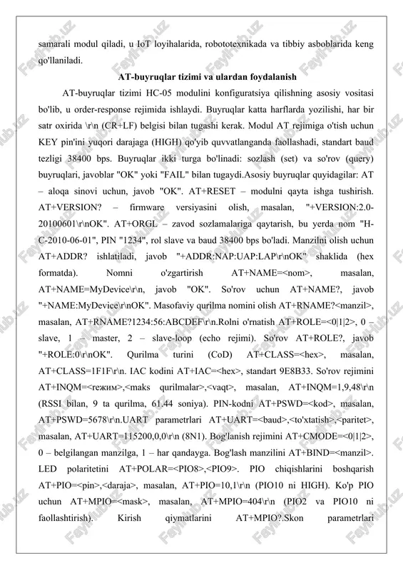 "ok". at+reset – modulni qayta ishga tushirish. at+version? – firmware versiyasini olish, masalan, "+version:2.0-20100601\r\nok". at+orgl – zavod sozlamalariga qaytarish, bu yerda nom "h-c-2010-06-01", pin "1234", rol slave va baud 38400 bps bo'ladi. manzilni olish uchun at+addr? ishlatiladi, javob "+addr:nap:uap:lap\r\nok" shaklida (hex formatda). nomni o'zgartirish at+name= , masalan, at+name=mydevice\r\n, javob "ok". so'rov uchun at+name?, javob "+name:mydevice\r\nok". masofaviy qurilma nomini olish at+rname? , masalan, at+rname?1234:56:abcdef\r\n.rolni o'rnatish at+role= , 0 – slave, 1 – master, 2 – slave-loop (echo rejimi). so'rov at+role?, javob "+role:0\r\nok". qurilma turini (cod) at+class= , masalan, at+class=1f1f\r\n. iac kodini at+iac= , standart 9e8b33. so'rov rejimini at+inqm= , , , masalan, at+inqm=1,9,48\r\n (rssi bilan, 9 ta qurilma, 61.44 soniya). pin-kodni at+pswd= , masalan, at+pswd=5678\r\n.uart parametrlari at+uart= , , , masalan, at+uart=115200,0,0\r\n (8n1). bog'lanish rejimini at+cmode= , 0 – belgilangan manzilga, 1 – har qandayga. bog'lash manzilini at+bind= . led polaritetini at+polar= , . pio chiqishlarini boshqarish at+pio= , , masalan, …