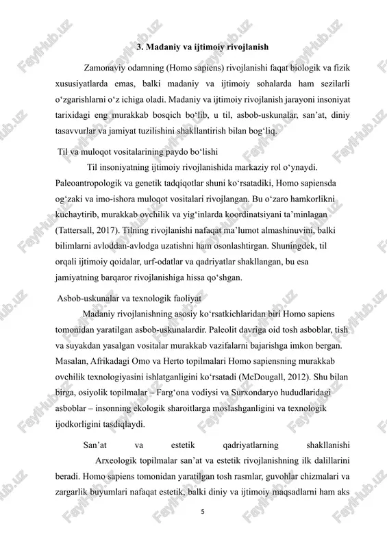 liyatlarini birlashtirish, resurslarni taqsimlash, va qo‘shma mehnat ijtimoiy hamkorlikni rivojlantirgan. arxeologik ma’lumotlar shuni ko‘rsatadiki, qadimgi odamlar qabila ichida rollarni taqsimlab, yosh va tajriba asosida vazifalarni belgilagan (rahimov, 2018). bu esa murakkab jamiyatlar va madaniy institutlarning shakllanishiga zamin yaratgan. diniy va madaniy tasavvurlar diniy va madaniy e’tiqodlar homo sapiensning intellektual va ijtimoiy rivojlanishini aks ettiradi. qabrlar, marosimlar va diniy obidalar qadimgi odamlarning dunyoqarashini, o‘lim va tiriklik haqidagi tushunchalarini ochib beradi. masalan, evropadagi mezolit davri qabr topilmalari homo sapiensning o‘limni qadrlash va ijtimoiy identifikatsiyani rivojlantirishga intilganligini ko‘rsatadi (abdukarimov, 2019). shunday qilib, zamonaviy odamning madaniy va ijtimoiy rivojlanishi – til, asbob-uskunalar, san’at, diniy tasavvurlar va ijtimoiy institutlar orqali o‘z ifodasini topadi. bu jarayon homo sapiensni archaic odam turlaridan ajratib turuvchi asosiy xususiyatlar bilan birga, insoniyat tarixidagi murakkab va ko‘p qirrali evolyutsiyani aks ettiradi. madaniy va ijtimoiy rivojlanish insonning ekologik, iqtisodiy va ijtimoiy sharoitlarga moslashuvi bilan uzviy bog‘liq bo‘lib, uning tarixiy va madaniy merosini …