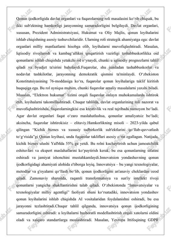 dan tashabbuskorlar va nodavlat tashkilotlar, jarayonning demokratik qismini ta'minlaydi. o‘zbekiston konstitutsiyasining 76-moddasiga ko‘ra, fuqarolar qonun loyihalariga taklif kiritish huquqiga ega. bu rol ayniqsa muhim, chunki fuqarolar amaliy masalalarni yaxshi biladi. masalan, “elektron hukumat” tizimi orqali fuqarolar onlayn muhokamalarda ishtirok etib, loyihalarni takomillashtiradi. chuqur tahlilda, davlat organlarining roli nazorat va muvofiqlashtirishda, fuqarolarningkisi esa kreativlik va real tajribada namoyon bo‘ladi. agar davlat organlari faqat o‘zaro maslahatlashsa, qonunlar amaliyatsiz bo‘ladi; aksincha, fuqarolar ishtirokisiz – elitaviy.hamkorlikning misoli – 2023-yilda qabul qilingan “kichik biznes va xususiy tadbirkorlik sub'ektlarini qo‘llab-quvvatlash to‘g‘risida”gi qonun loyihasi, unda fuqarolar takliflari asosiy o‘rin egallagan. natijada, kichik biznes ulushi yaimda 55% ga yetdi. bu rolni kuchaytirish uchun jamoatchilik eshituvlari va ekspert maslahatlarini ko‘paytirish kerak, bu esa qonunlarning sifatini oshiradi va jamiyat ishonchini mustahkamlaydi.innovatsion yondashuvning qonun ijodkorligidagi ahamiyati alohida e'tiborga loyiq. innovatsiya – bu yangi texnologiyalar, metodlar va g'oyalarni qo‘llash bo‘lib, qonun ijodkorligini an'anaviy cheklardan ozod qiladi. zamonaviy sharoitda, raqamli transformatsiya va sun'iy …