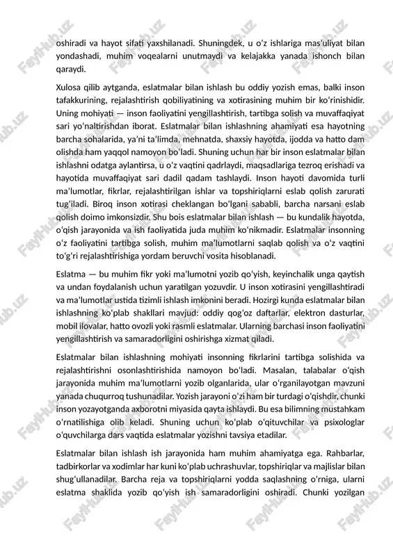 ha sohalarida, ya’ni ta’limda, mehnatda, shaxsiy hayotda, ijodda va hatto dam olishda ham yaqqol namoyon bo‘ladi. shuning uchun har bir inson eslatmalar bilan ishlashni odatga aylantirsa, u o‘z vaqtini qadrlaydi, maqsadlariga tezroq erishadi va hayotida muvaffaqiyat sari dadil qadam tashlaydi. inson hayoti davomida turli ma’lumotlar, fikrlar, rejalashtirilgan ishlar va topshiriqlarni eslab qolish zarurati tug‘iladi. biroq inson xotirasi cheklangan bo‘lgani sababli, barcha narsani eslab qolish doimo imkonsizdir. shu bois eslatmalar bilan ishlash — bu kundalik hayotda, o‘qish jarayonida va ish faoliyatida juda muhim ko‘nikmadir. eslatmalar insonning o‘z faoliyatini tartibga solish, muhim ma’lumotlarni saqlab qolish va o‘z vaqtini to‘g‘ri rejalashtirishiga yordam beruvchi vosita hisoblanadi. eslatma — bu muhim fikr yoki ma’lumotni yozib qo‘yish, keyinchalik unga qaytish va undan foydalanish uchun yaratilgan yozuvdir. u inson xotirasini yengillashtiradi va ma’lumotlar ustida tizimli ishlash imkonini beradi. hozirgi kunda eslatmalar bilan ishlashning ko‘plab shakllari mavjud: oddiy qog‘oz daftarlar, elektron dasturlar, mobil ilovalar, hatto ovozli yoki rasmli …
